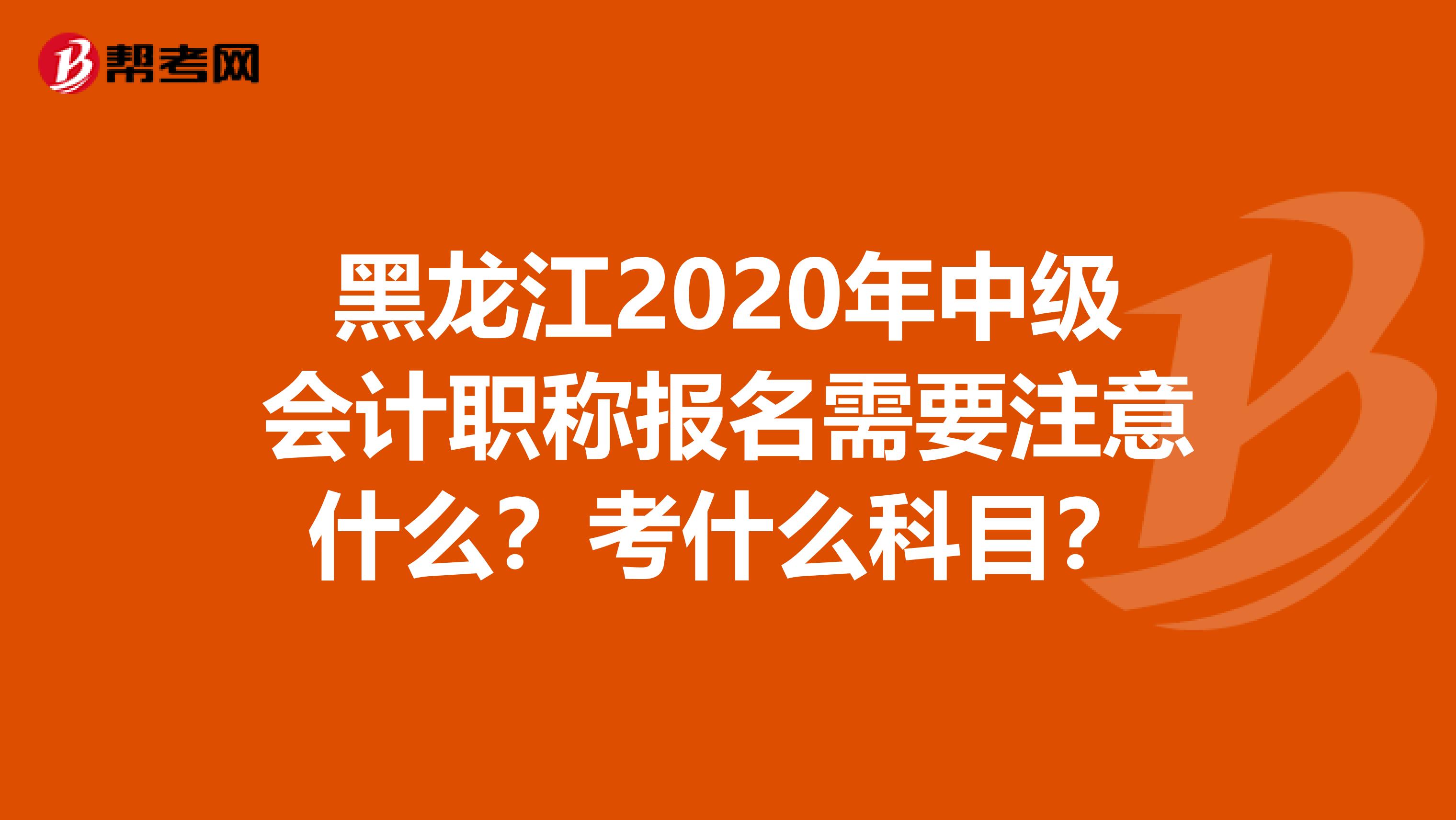 黑龙江2020年中级会计职称报名需要注意什么？考什么科目？