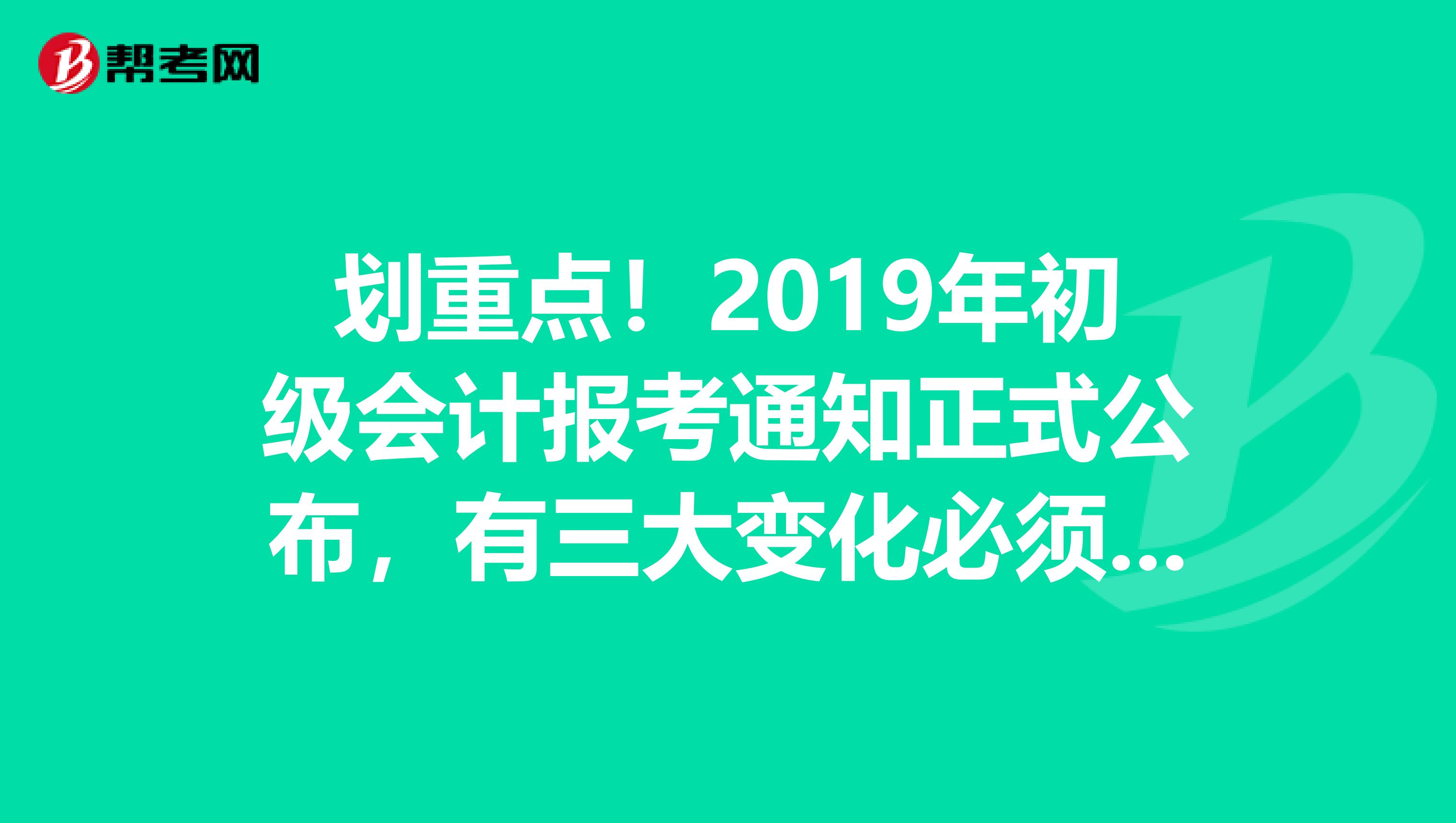 划重点！2019年初级会计报考通知正式公布，有三大变化必须注意！