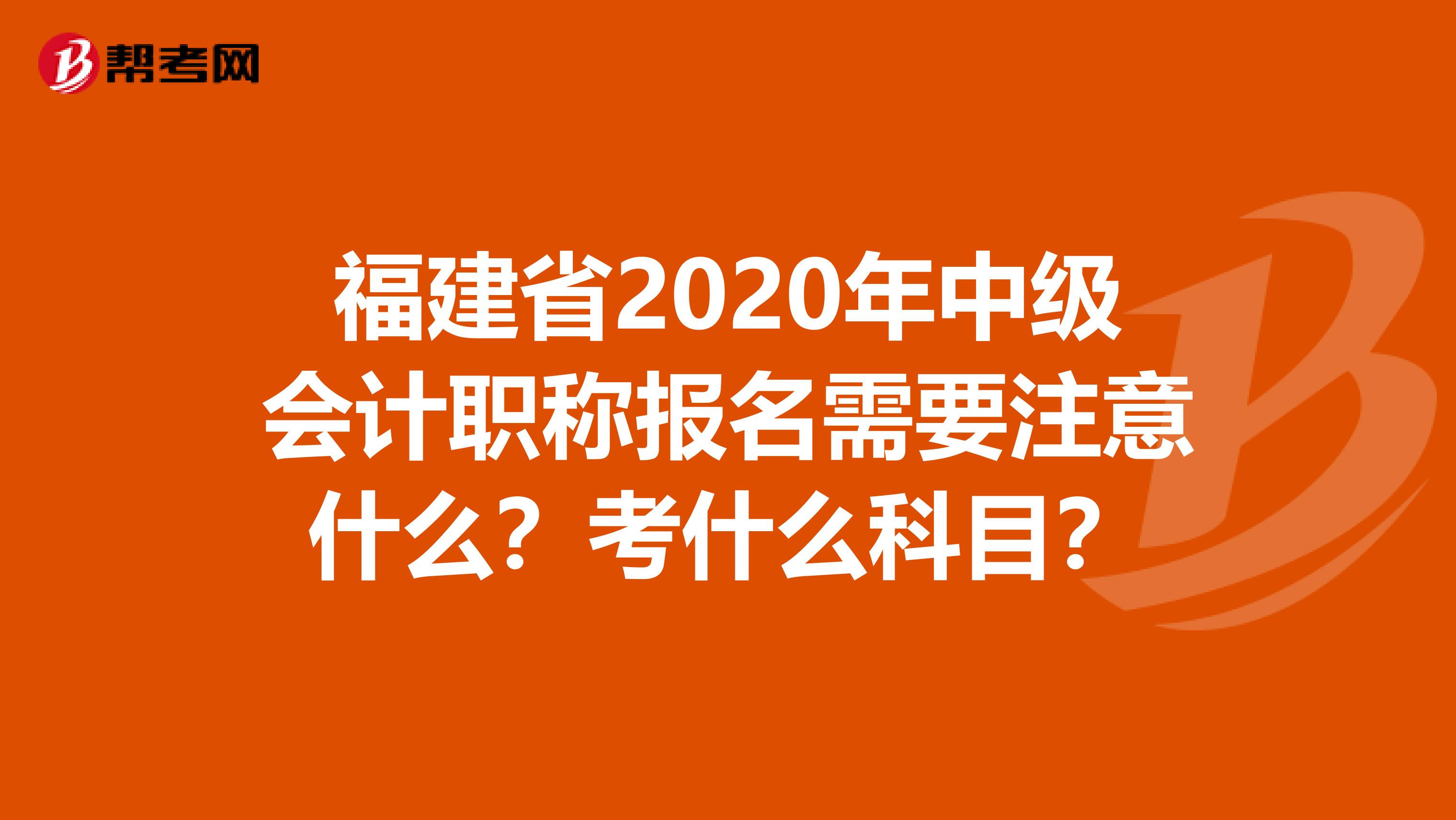 福建省2020年中级会计职称报名需要注意什么？考什么科目？