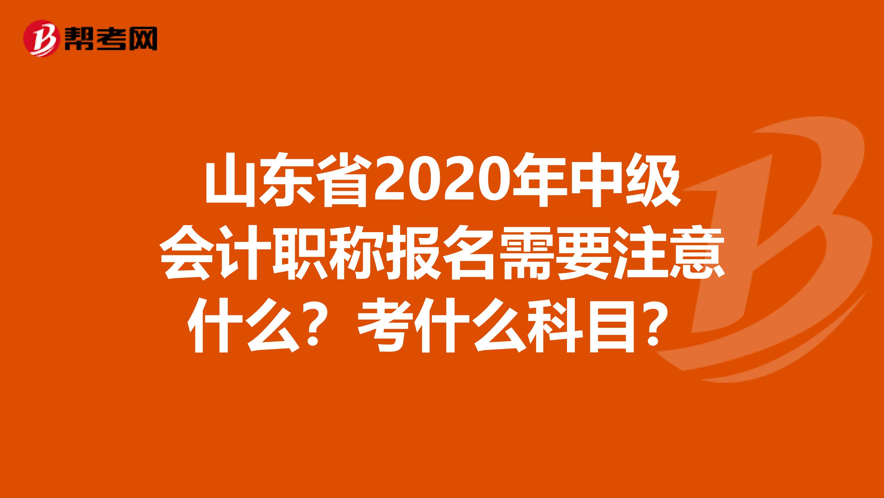 山东省2020年中级会计职称报名需要注意什么？考什么科目？