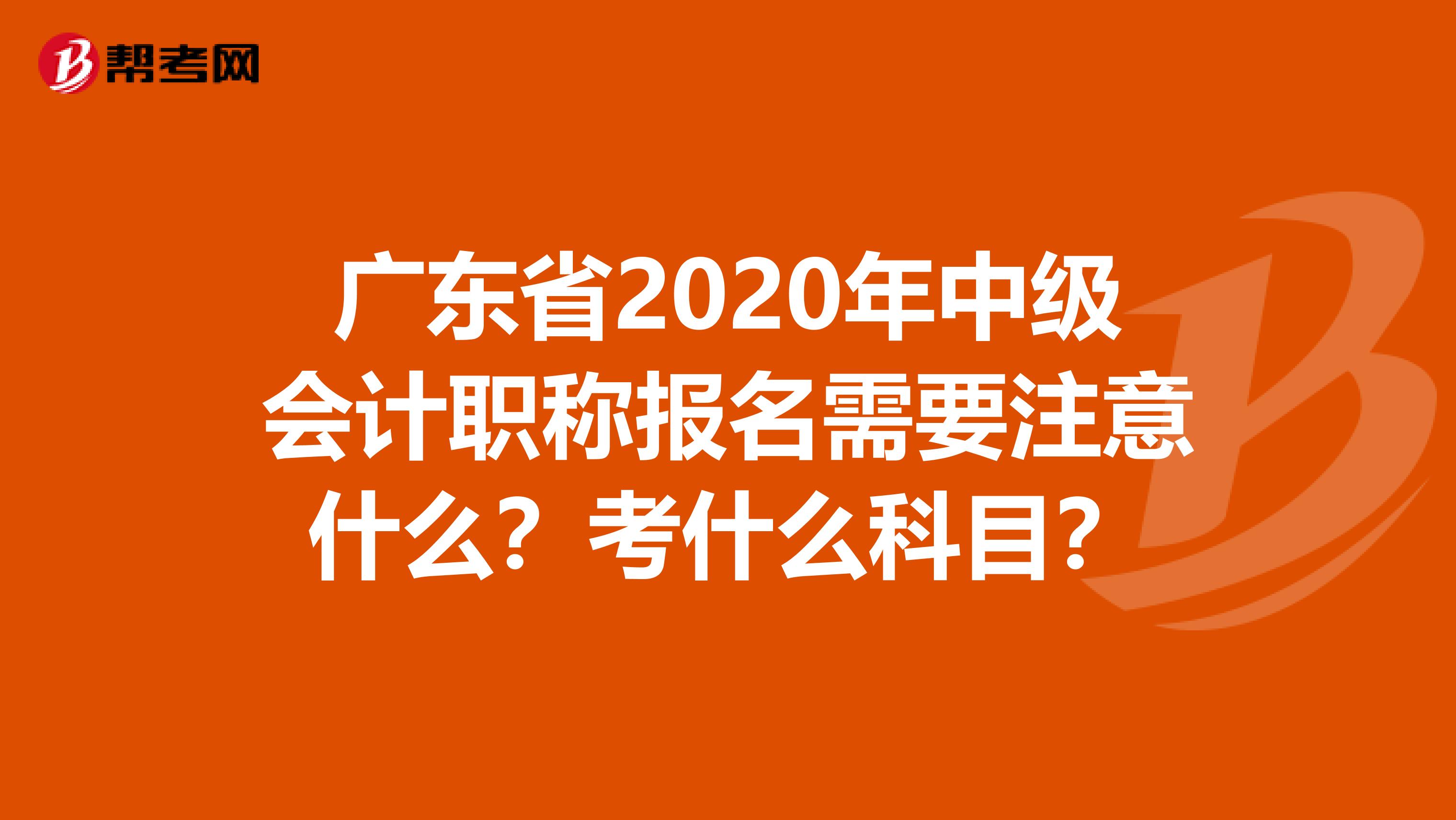 广东省2020年中级会计职称报名需要注意什么？考什么科目？