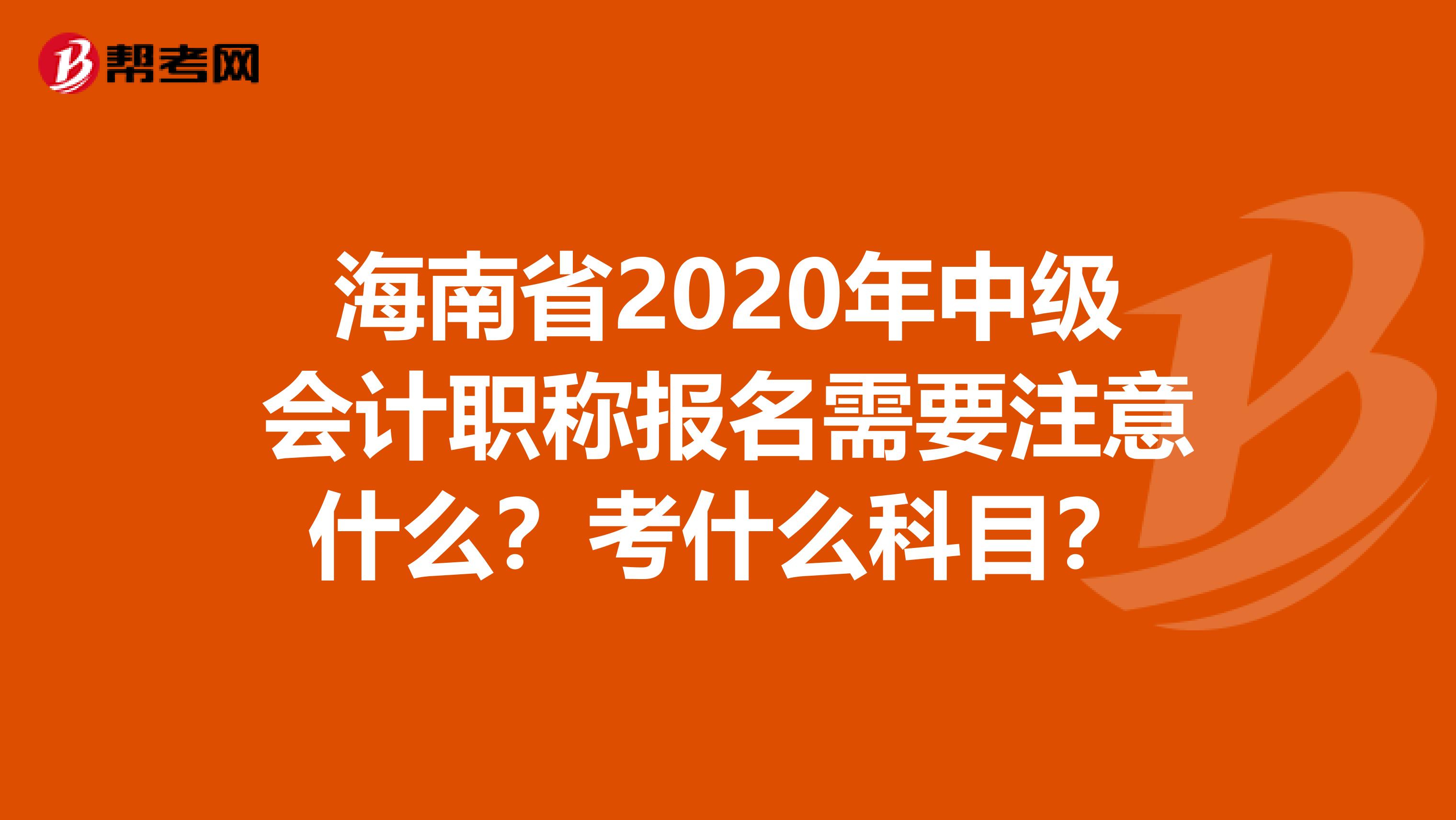 海南省2020年中级会计职称报名需要注意什么？考什么科目？