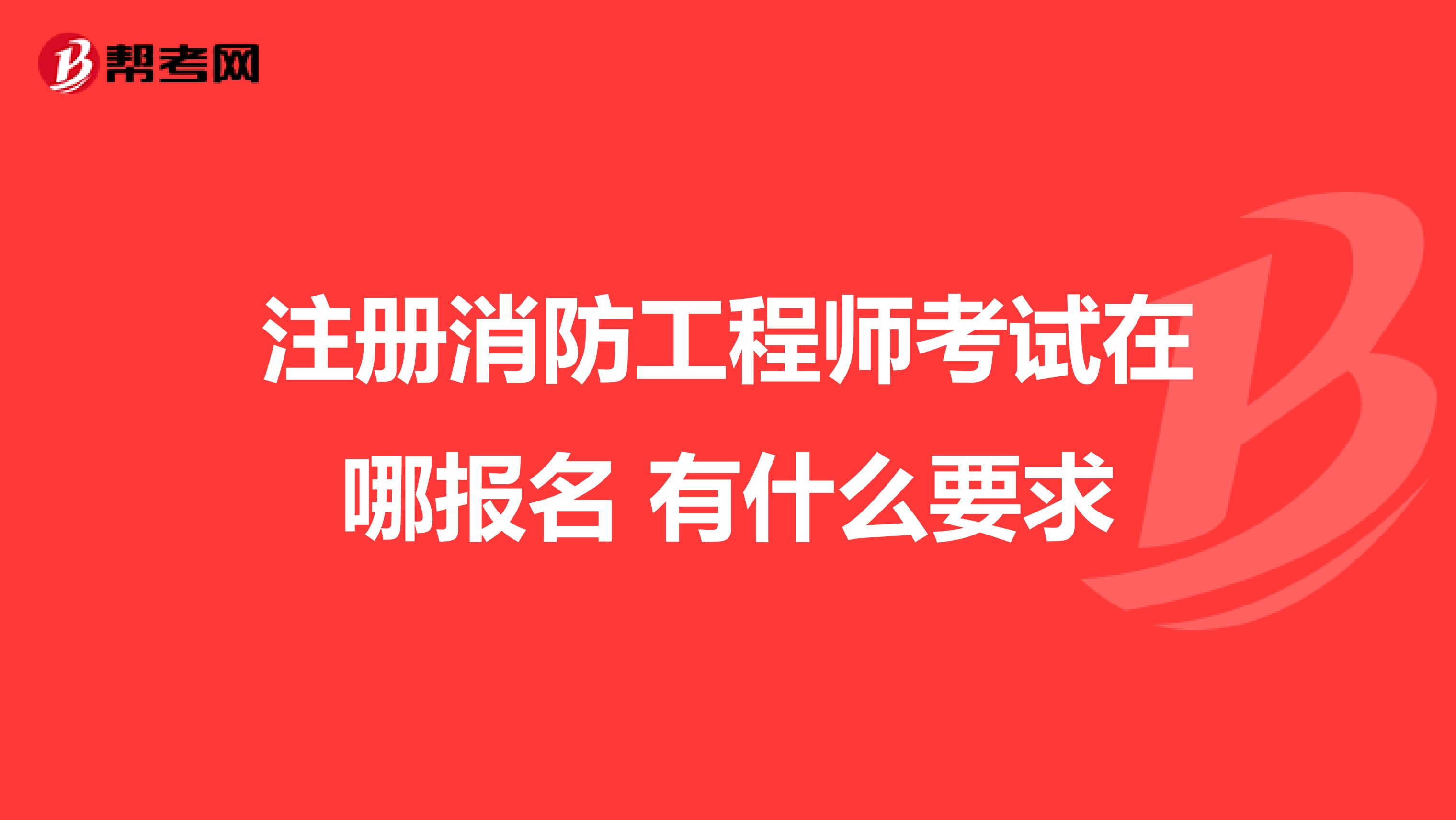 注册消防工程师考试在哪报名 有什么要求