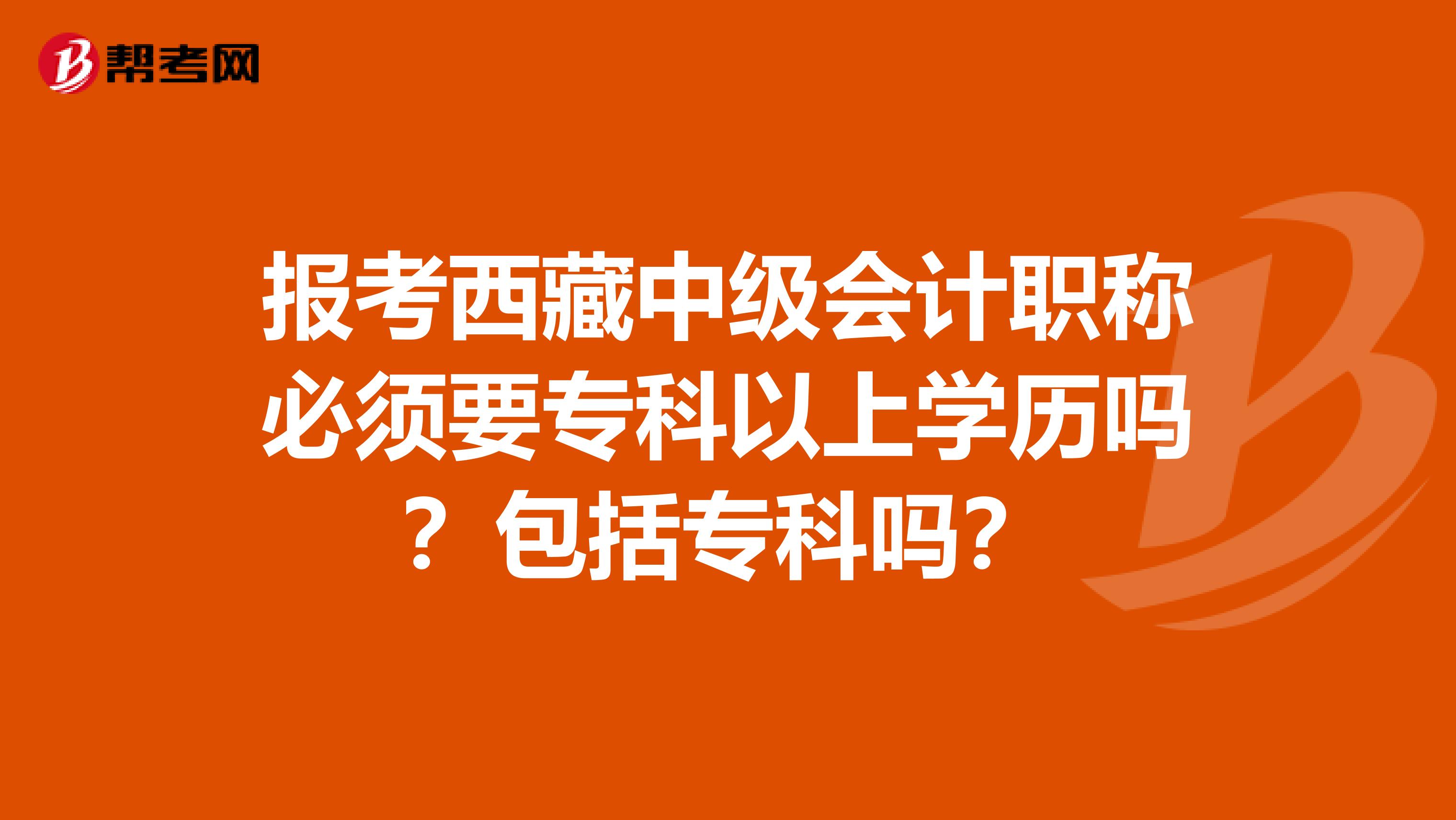 报考西藏中级会计职称必须要专科以上学历吗？包括专科吗？