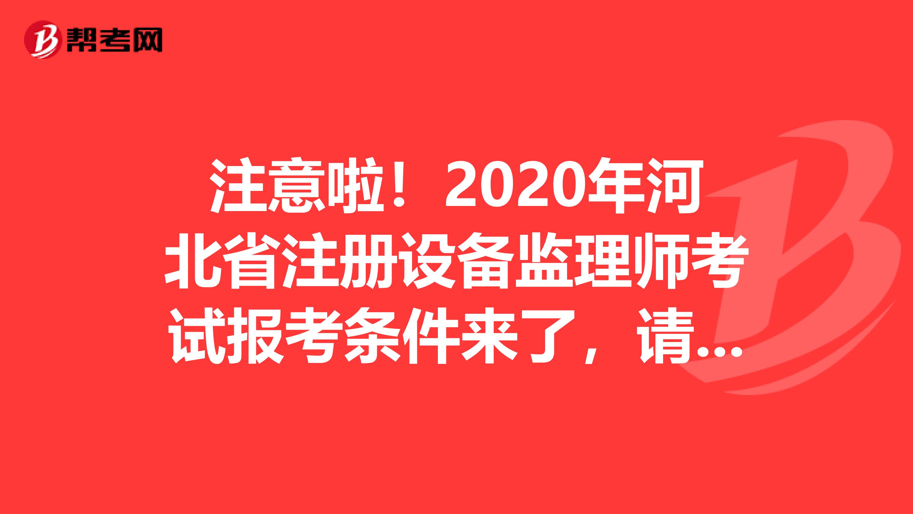 注意啦！2020年河北省注冊設(shè)備監(jiān)理師考試報考條件來了，請查收！