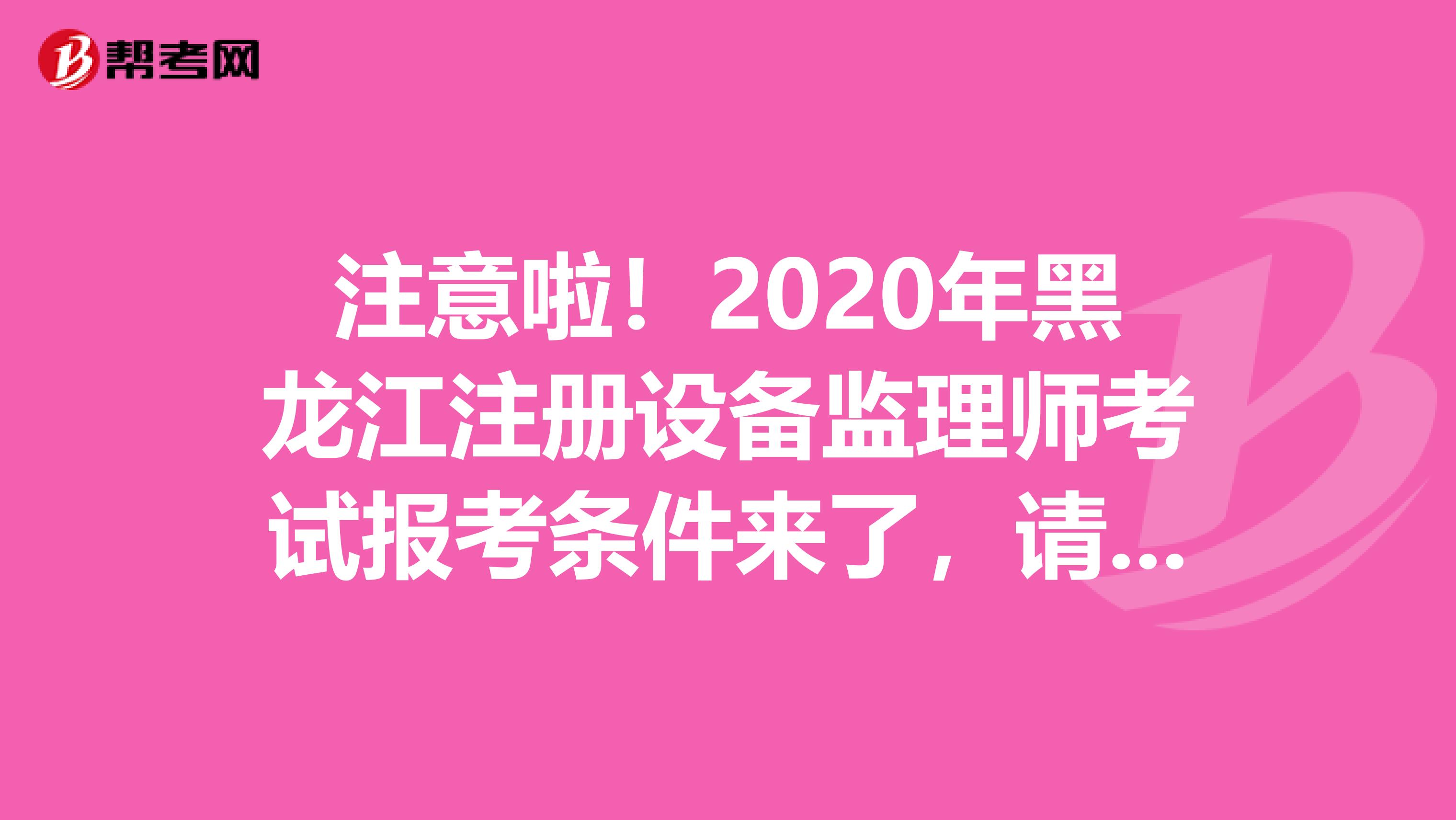 注意啦！2020年黑龍江注冊設備監理師考試報考條件來了，請查收！