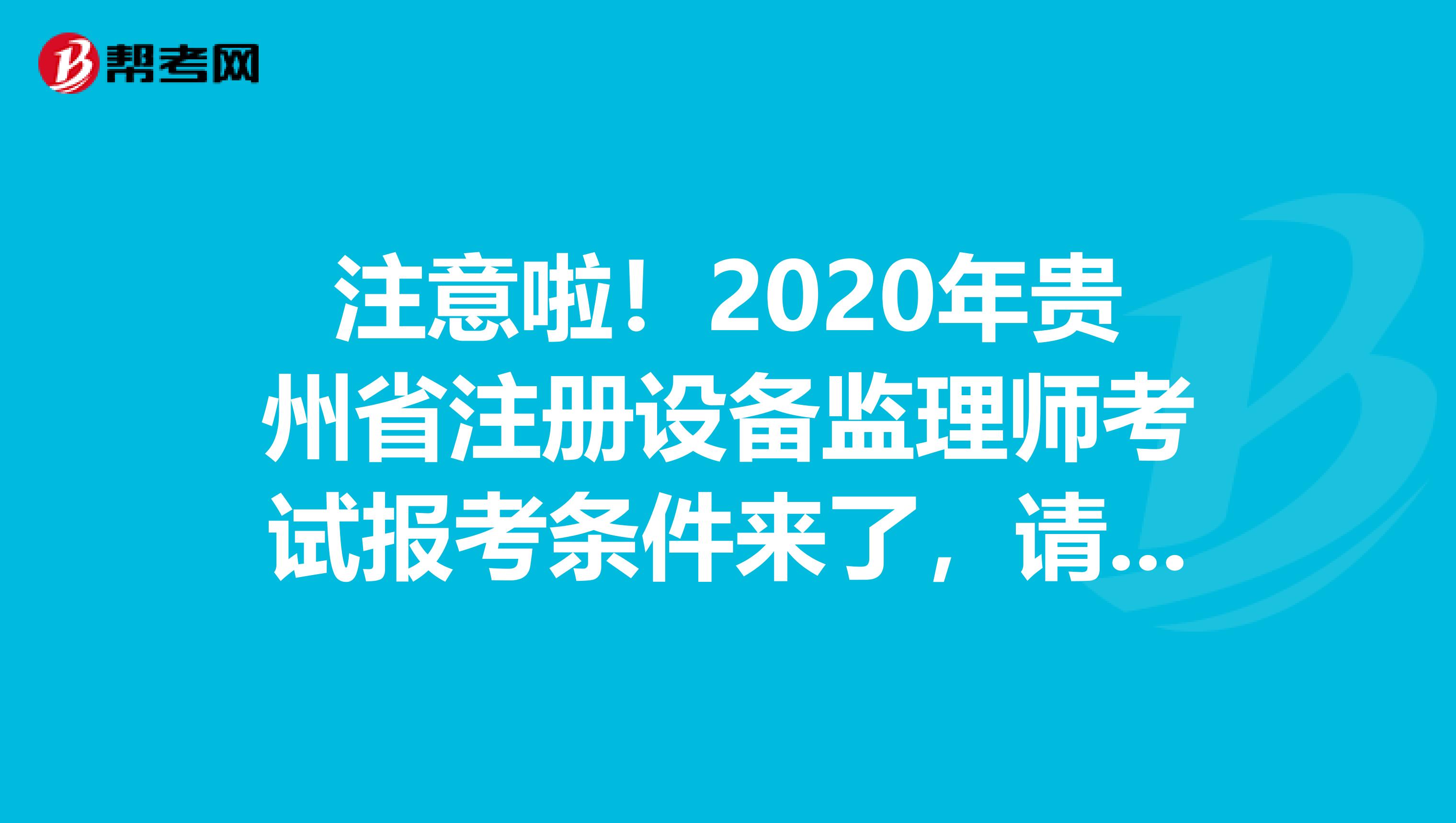 注意啦！2020年貴州省注冊設(shè)備監(jiān)理師考試報考條件來了，請查收！