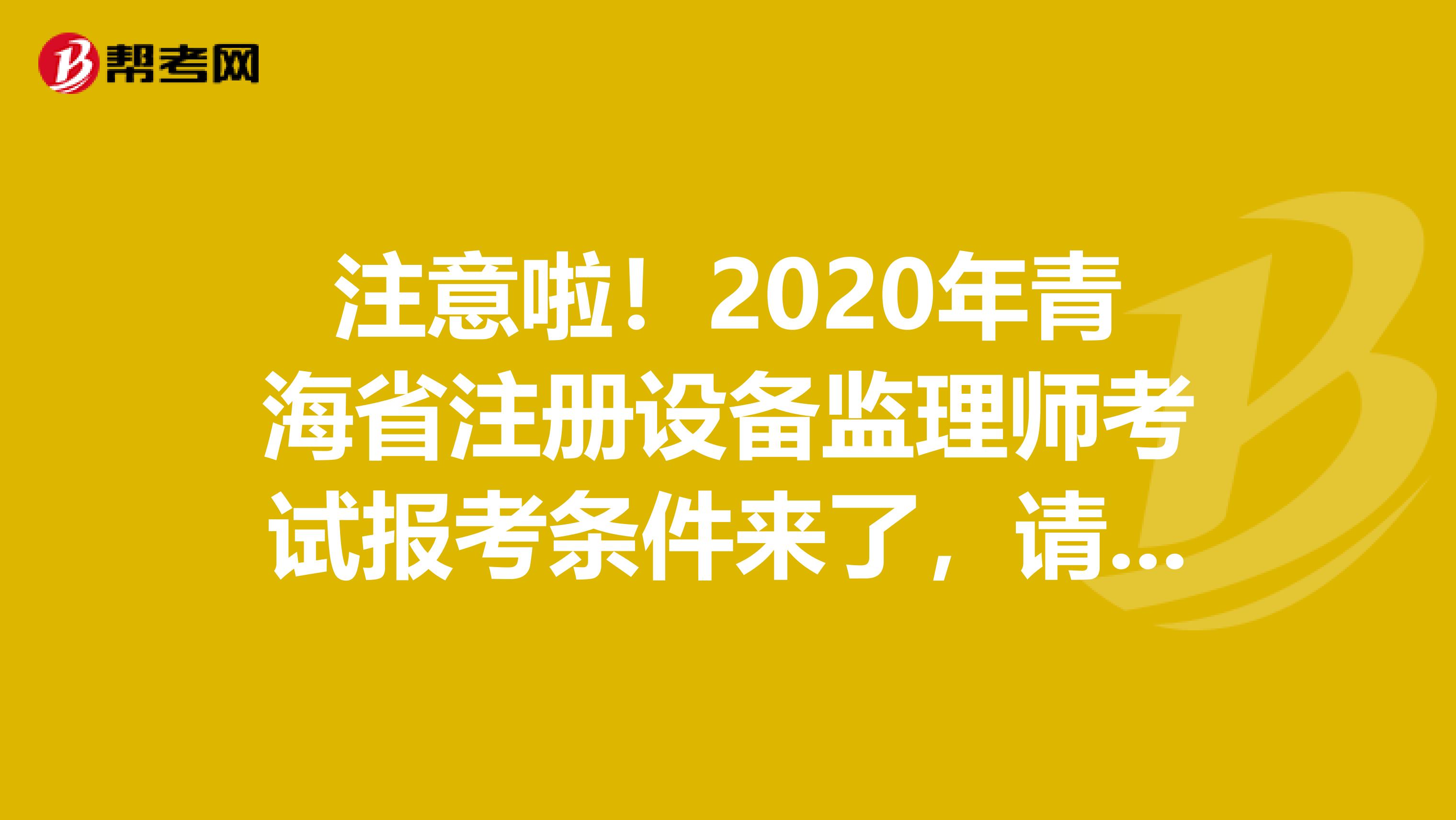 注意啦！2020年青海省注册设备监理师考试报考条件来了，请查收！