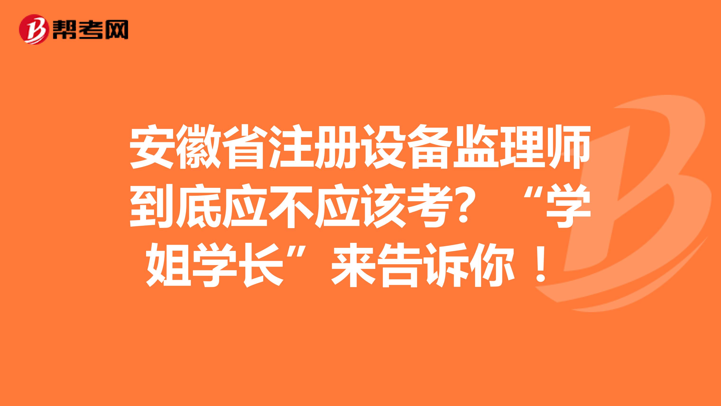 安徽省注冊設備監理師到底應不應該考？“學姐學長”來告訴你 ！