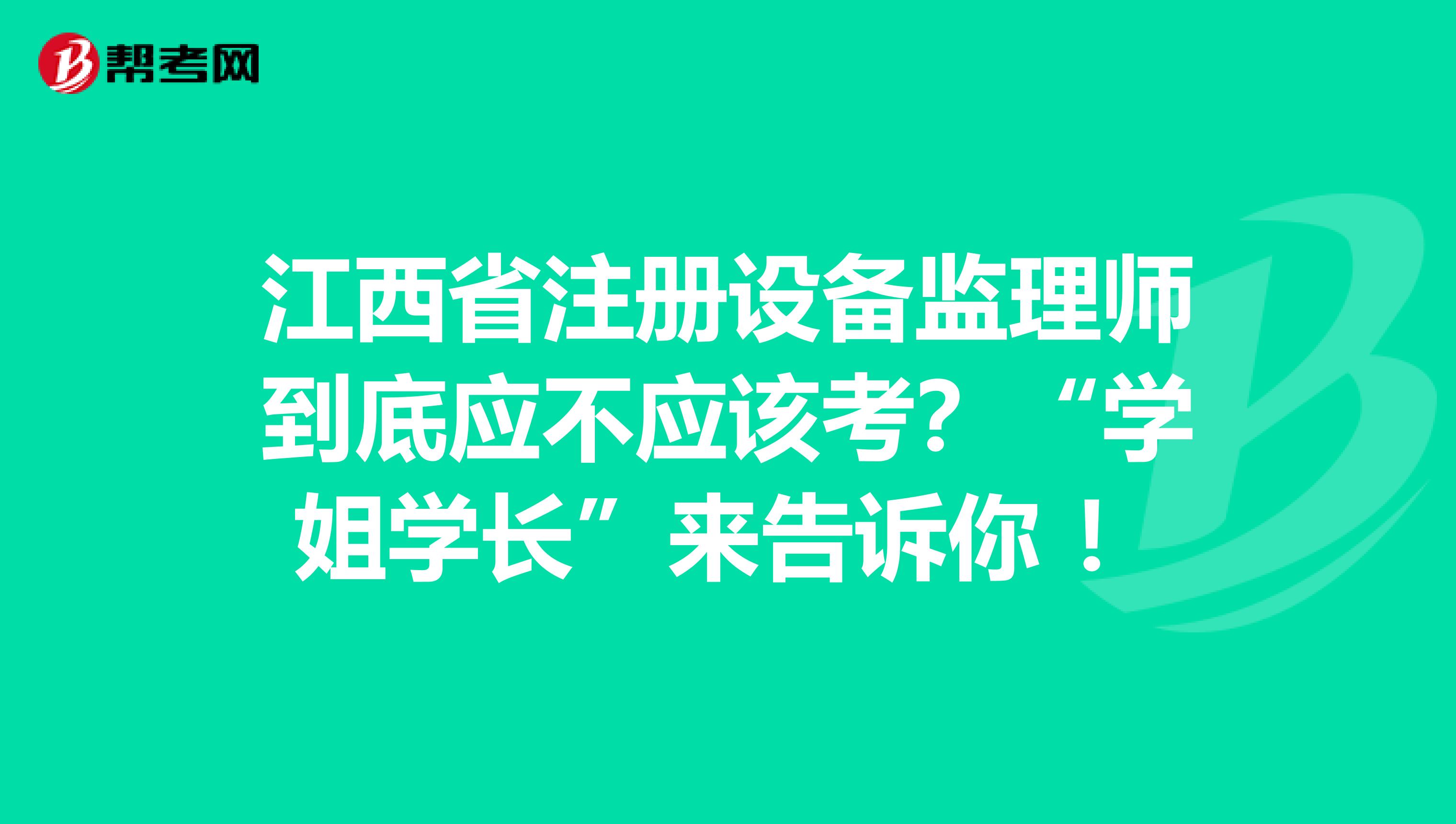 江西省注冊設備監理師到底應不應該考？“學姐學長”來告訴你 ！