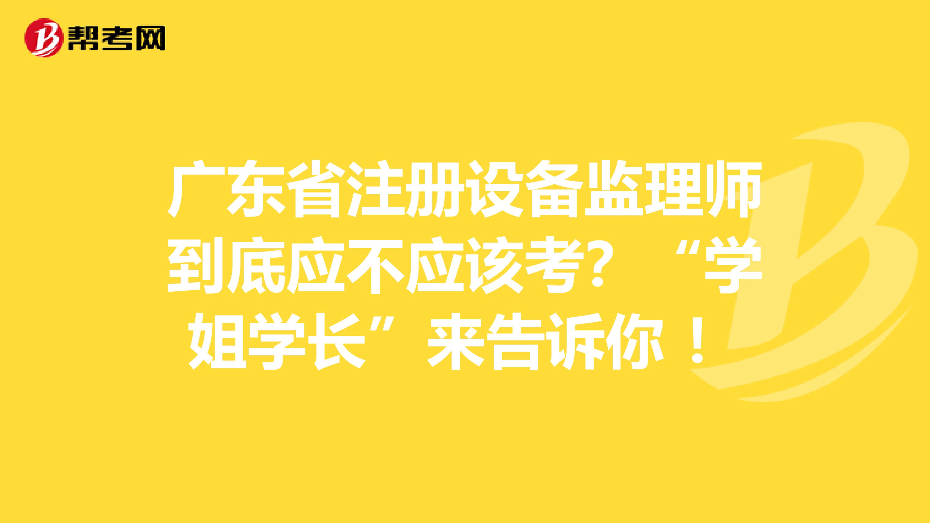 广东省注册设备监理师到底应不应该考？“学姐学长”来告诉你 ！