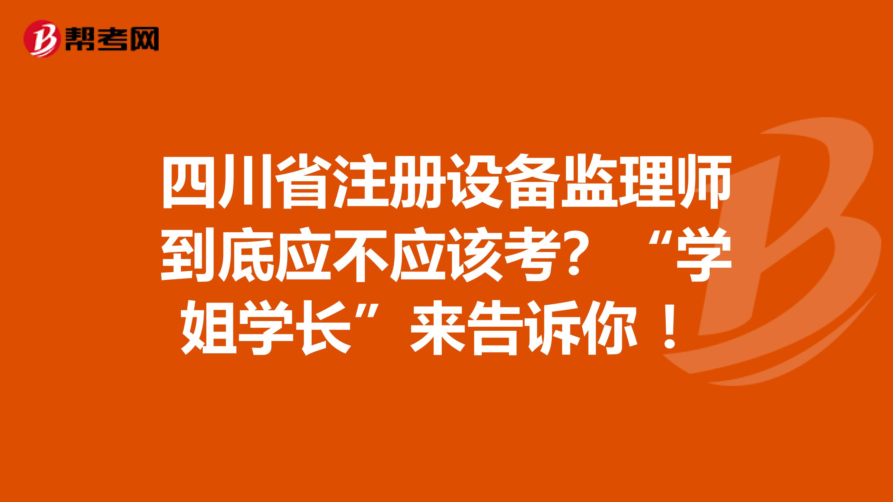 四川省注冊設備監理師到底應不應該考？“學姐學長”來告訴你 ！