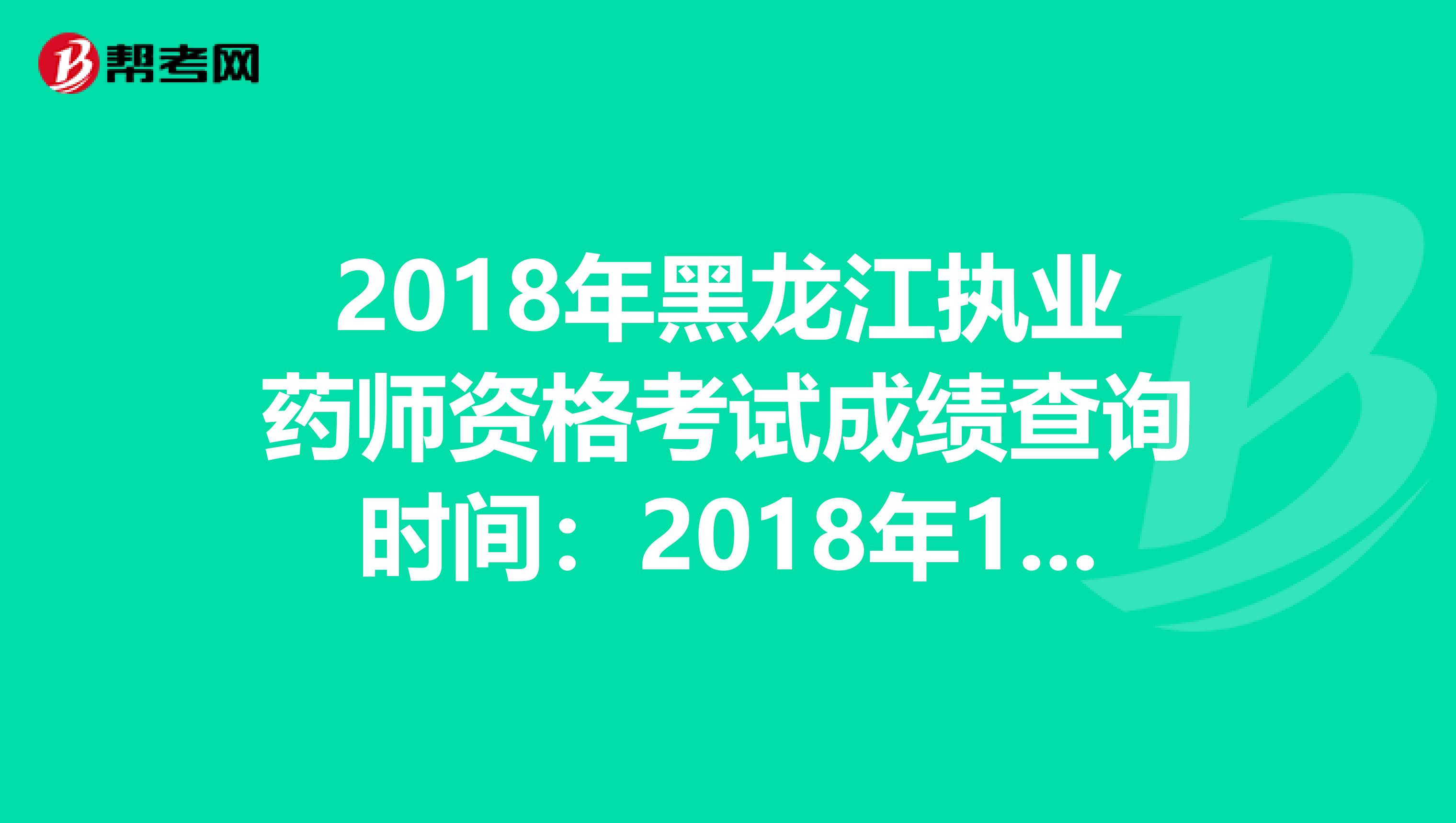 2018年黑龙江执业药师资格考试成绩查询时间：2018年12月20日起