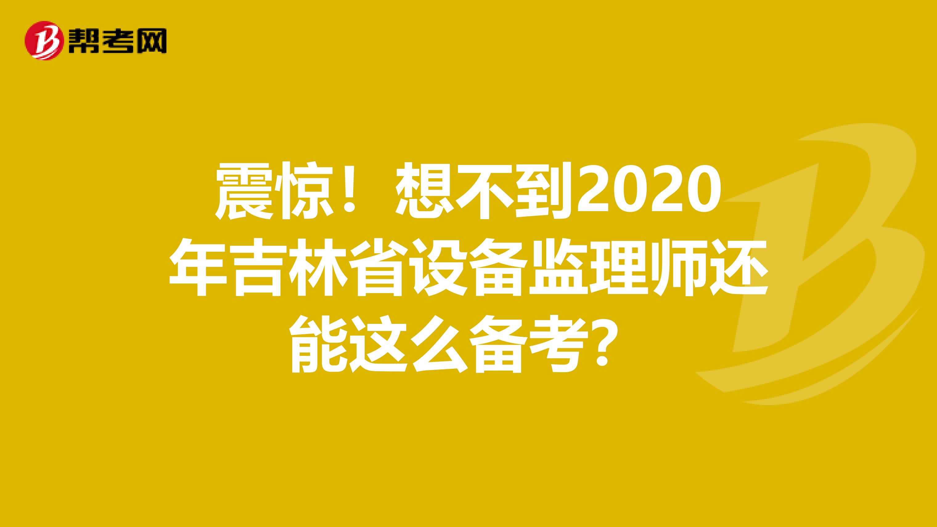 震惊！想不到2020年吉林省设备监理师还能这么备考？