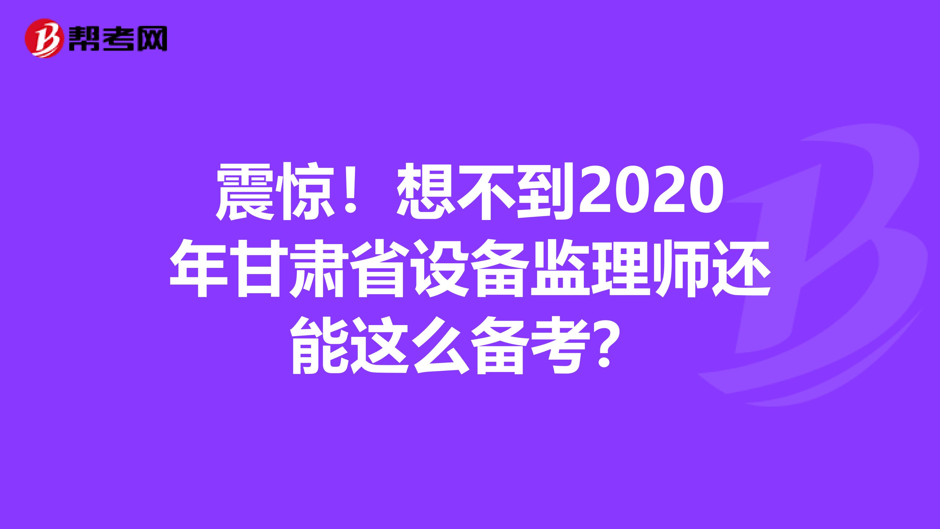 震惊！想不到2020年甘肃省设备监理师还能这么备考？