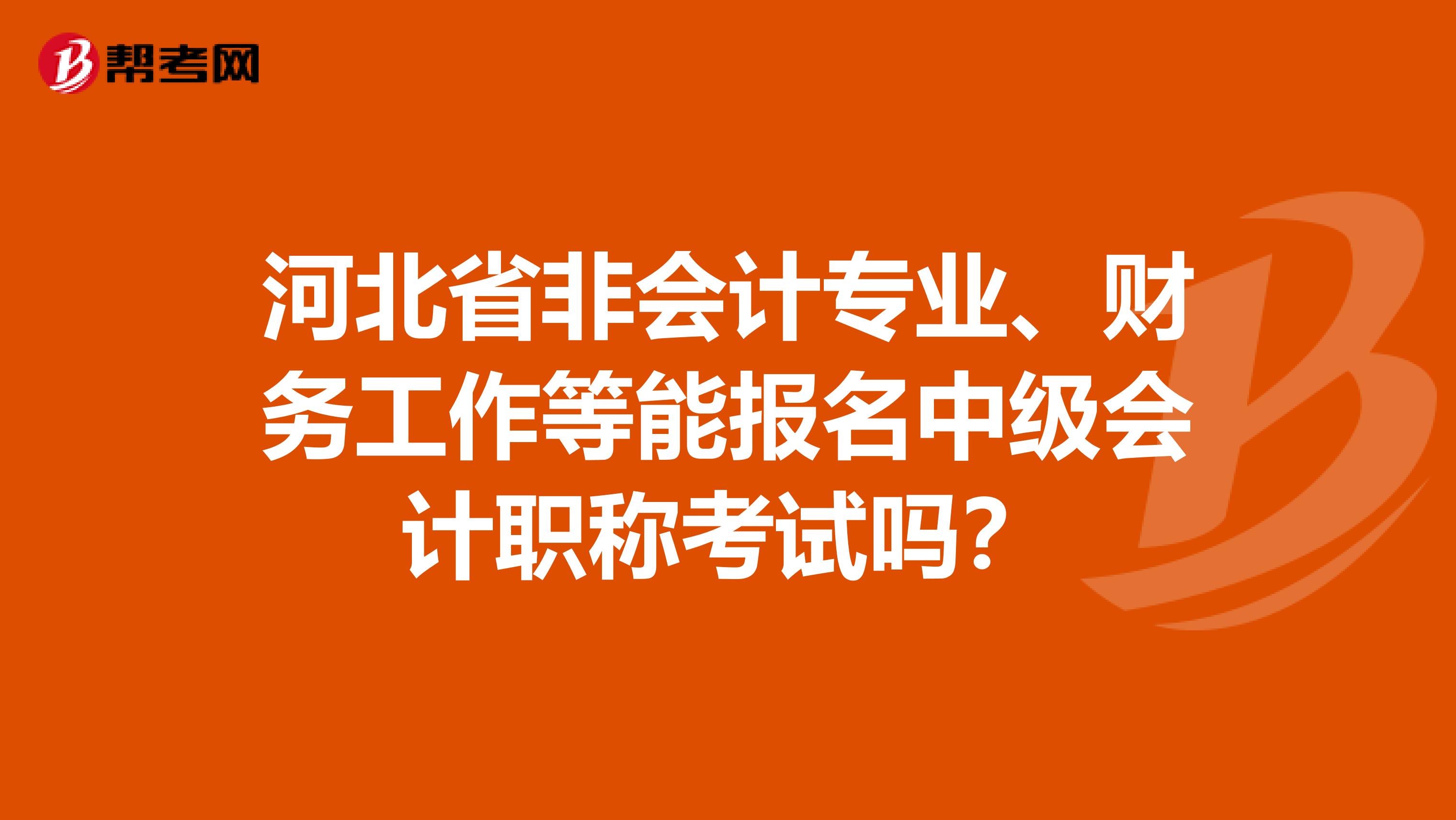 河北省非会计专业、财务工作等能报名中级会计职称考试吗？