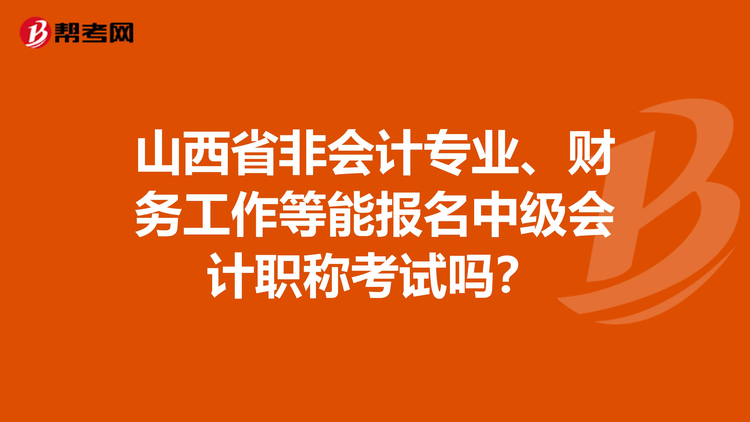 山西省非会计专业、财务工作等能报名中级会计职称考试吗？