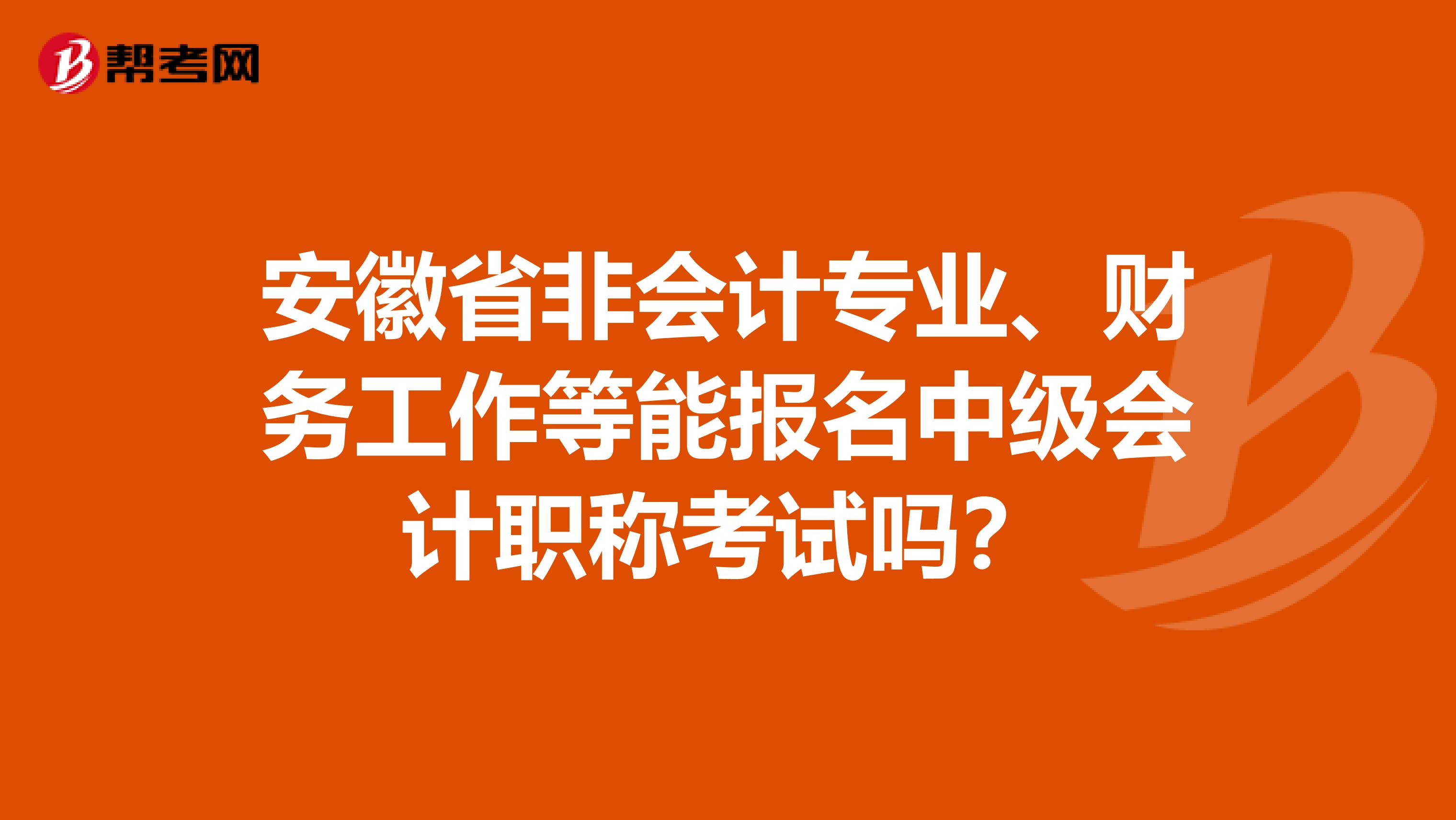 安徽省非会计专业、财务工作等能报名中级会计职称考试吗？