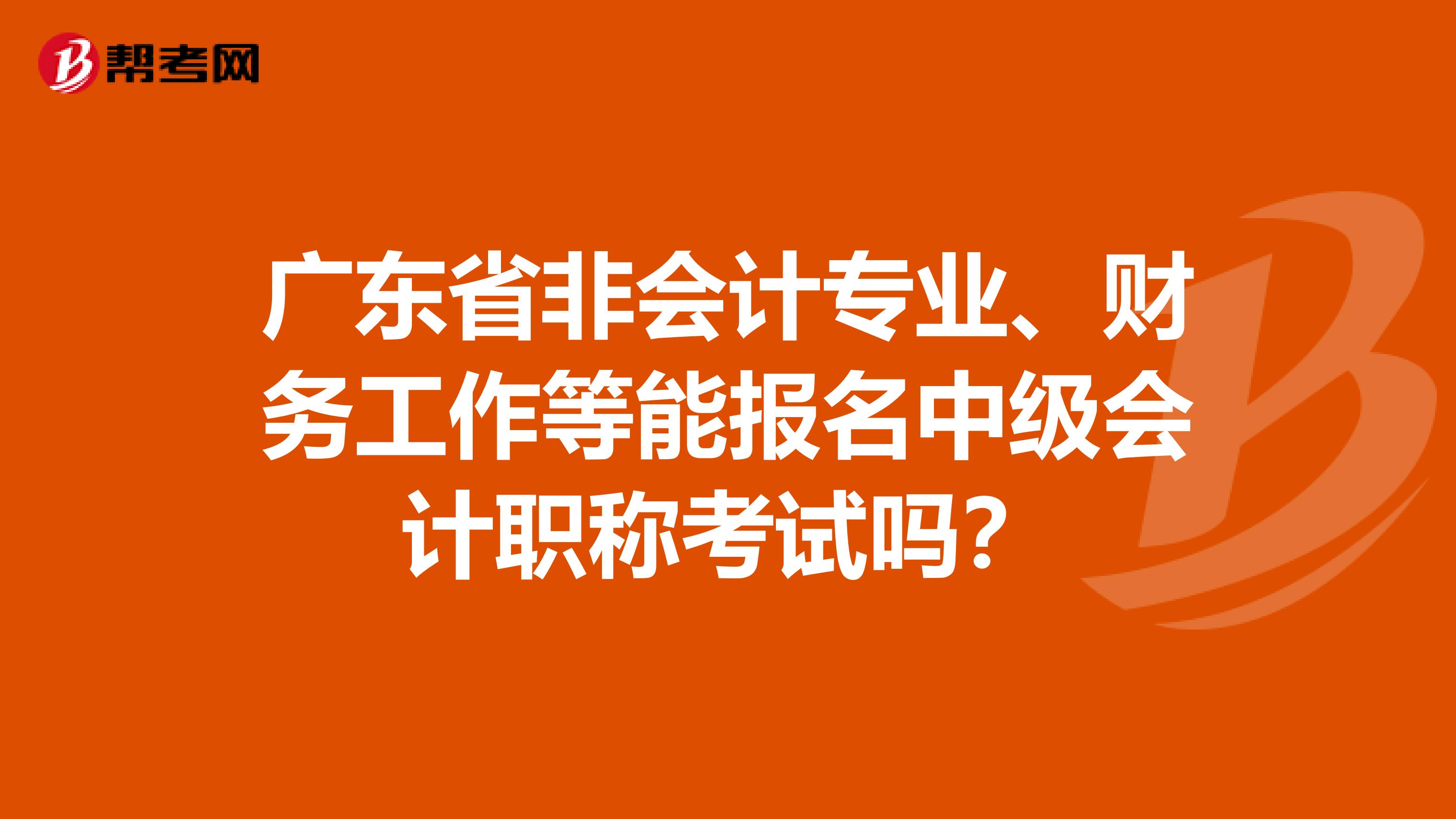 广东省非会计专业、财务工作等能报名中级会计职称考试吗？