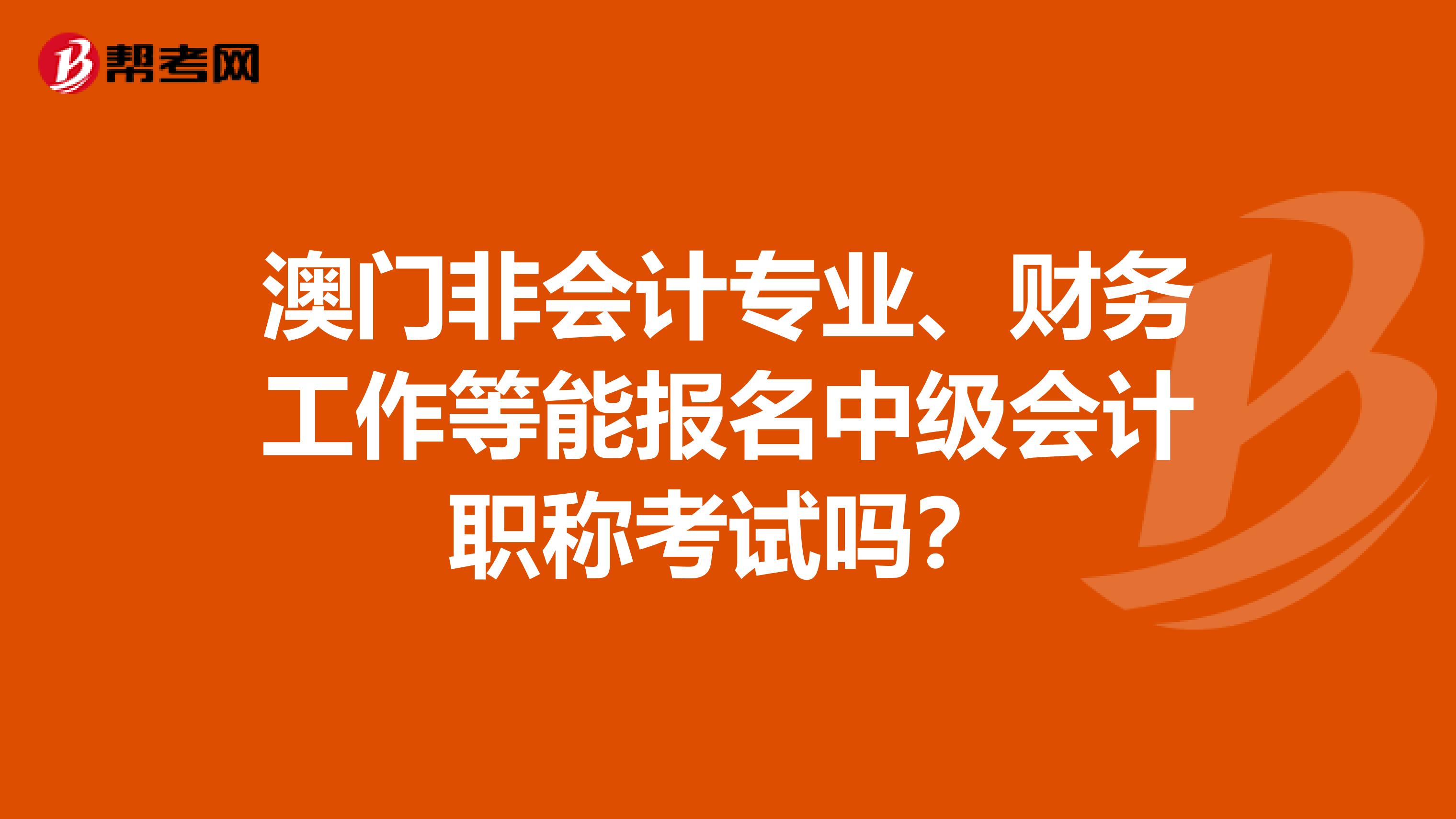 澳门非会计专业、财务工作等能报名中级会计职称考试吗？