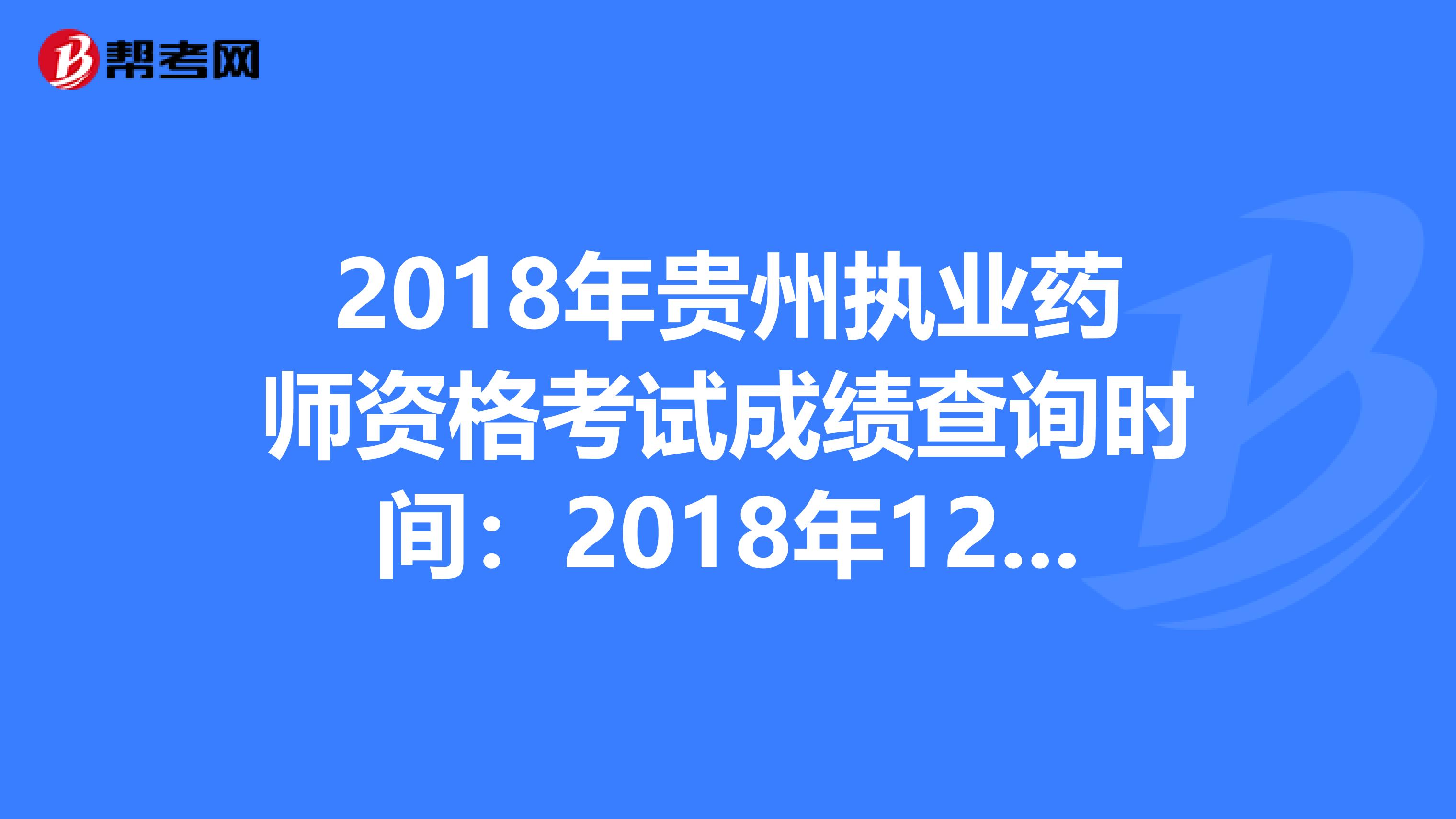 2018年贵州执业药师资格考试成绩查询时间：2018年12月20日