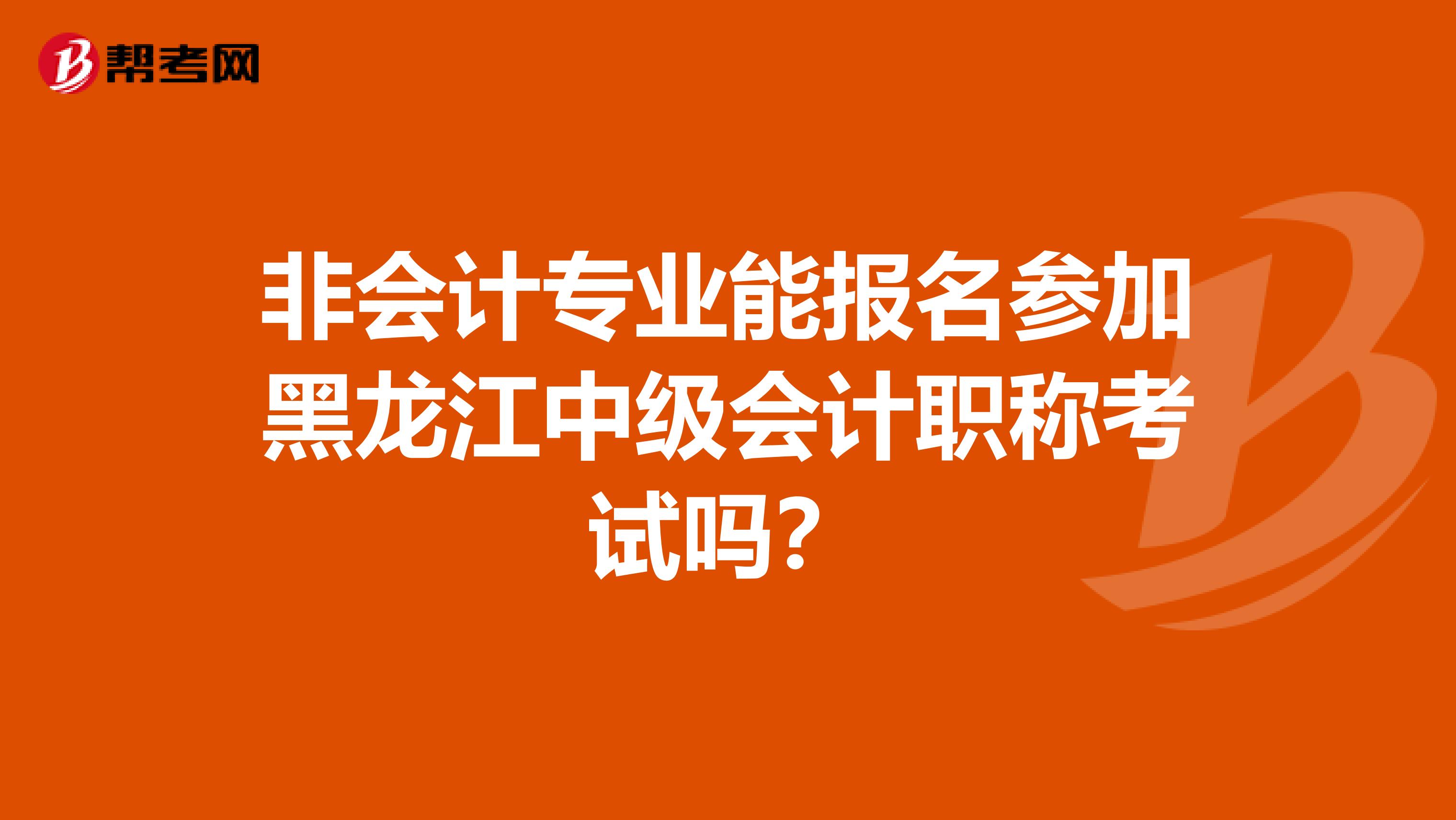 非会计专业能报名参加黑龙江中级会计职称考试吗？