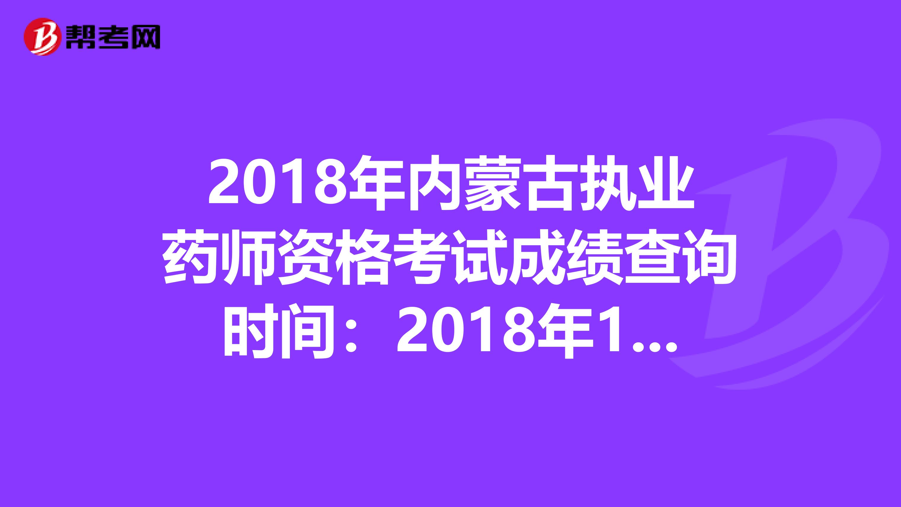 2018年内蒙古执业药师资格考试成绩查询时间：2018年12月20日