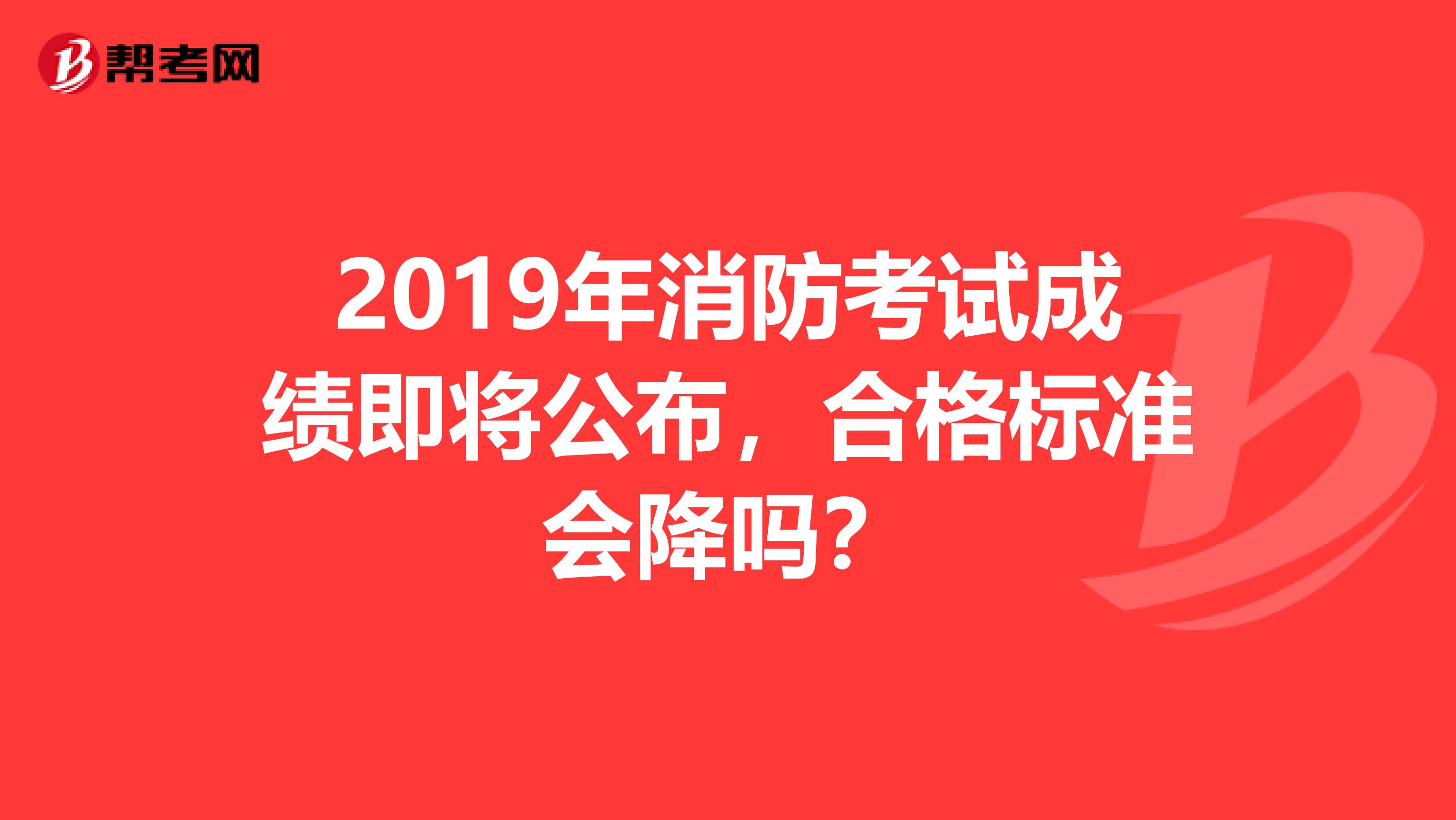 2019年消防考试成绩即将公布，合格标准会降吗？