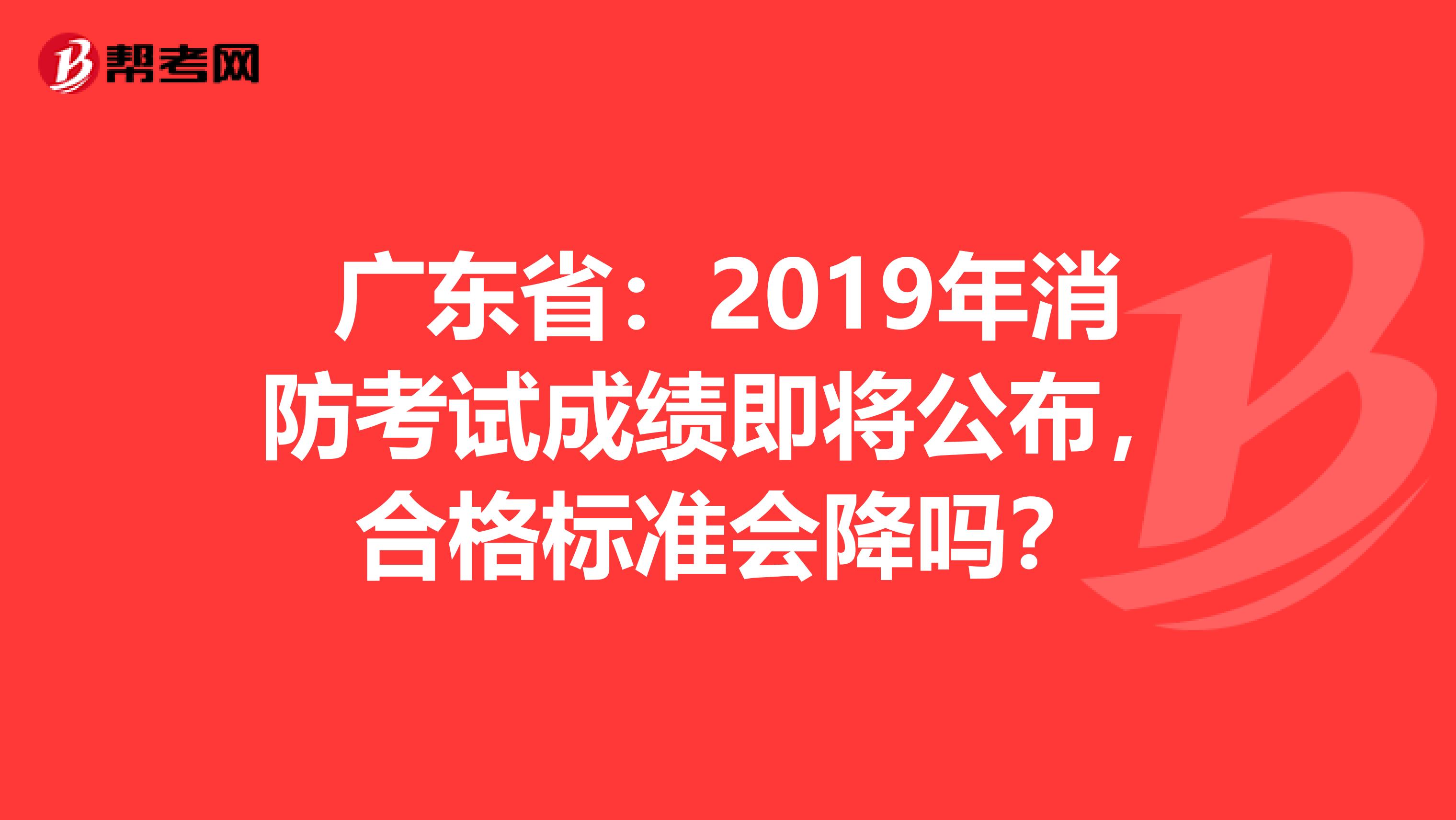 广东省：2019年消防考试成绩即将公布，合格标准会降吗？