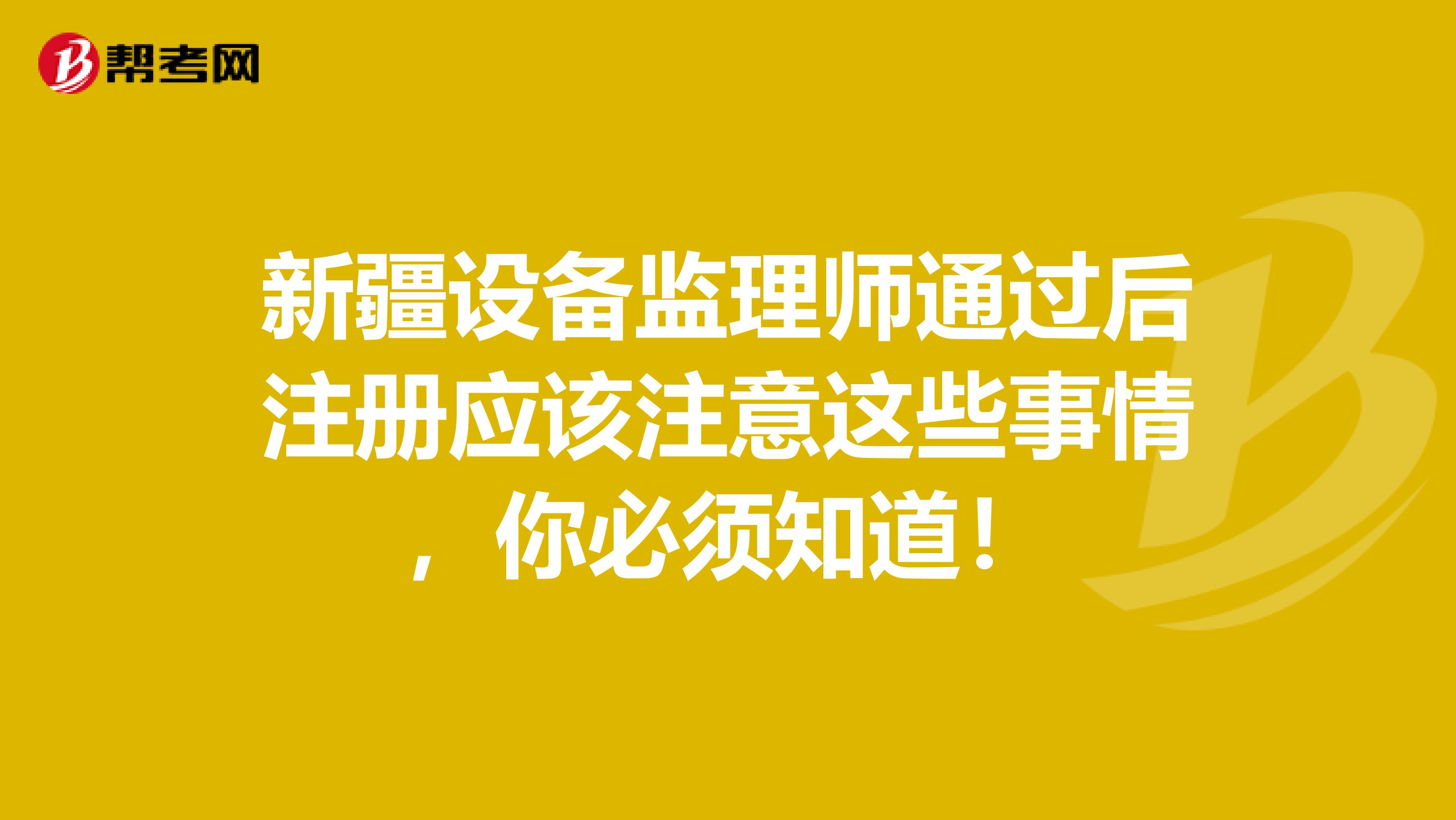 新疆設備監理師通過后注冊應該注意這些事情，你必須知道！