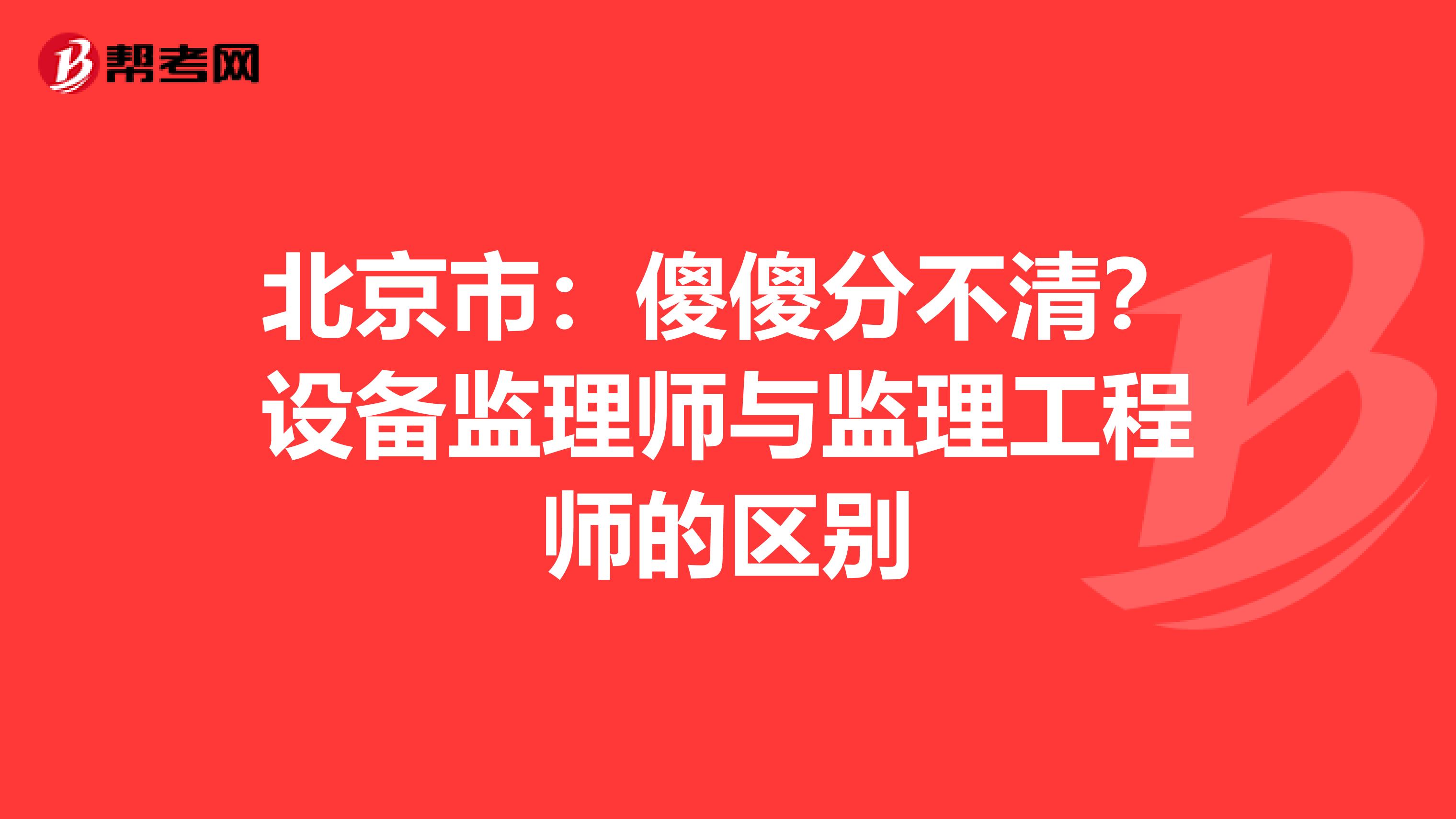 北京市：傻傻分不清？设备监理师与监理工程师的区别