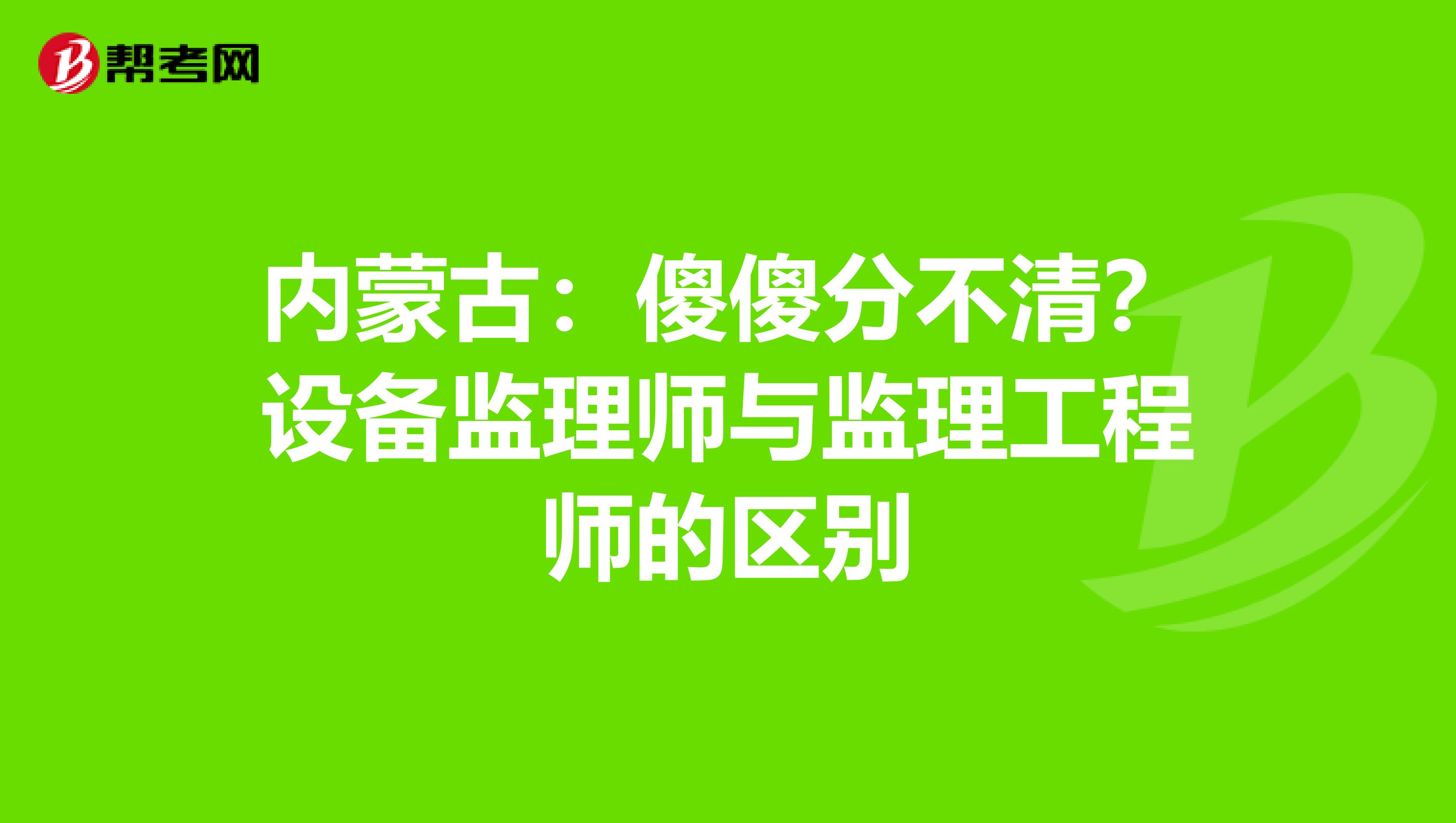 内蒙古：傻傻分不清？设备监理师与监理工程师的区别