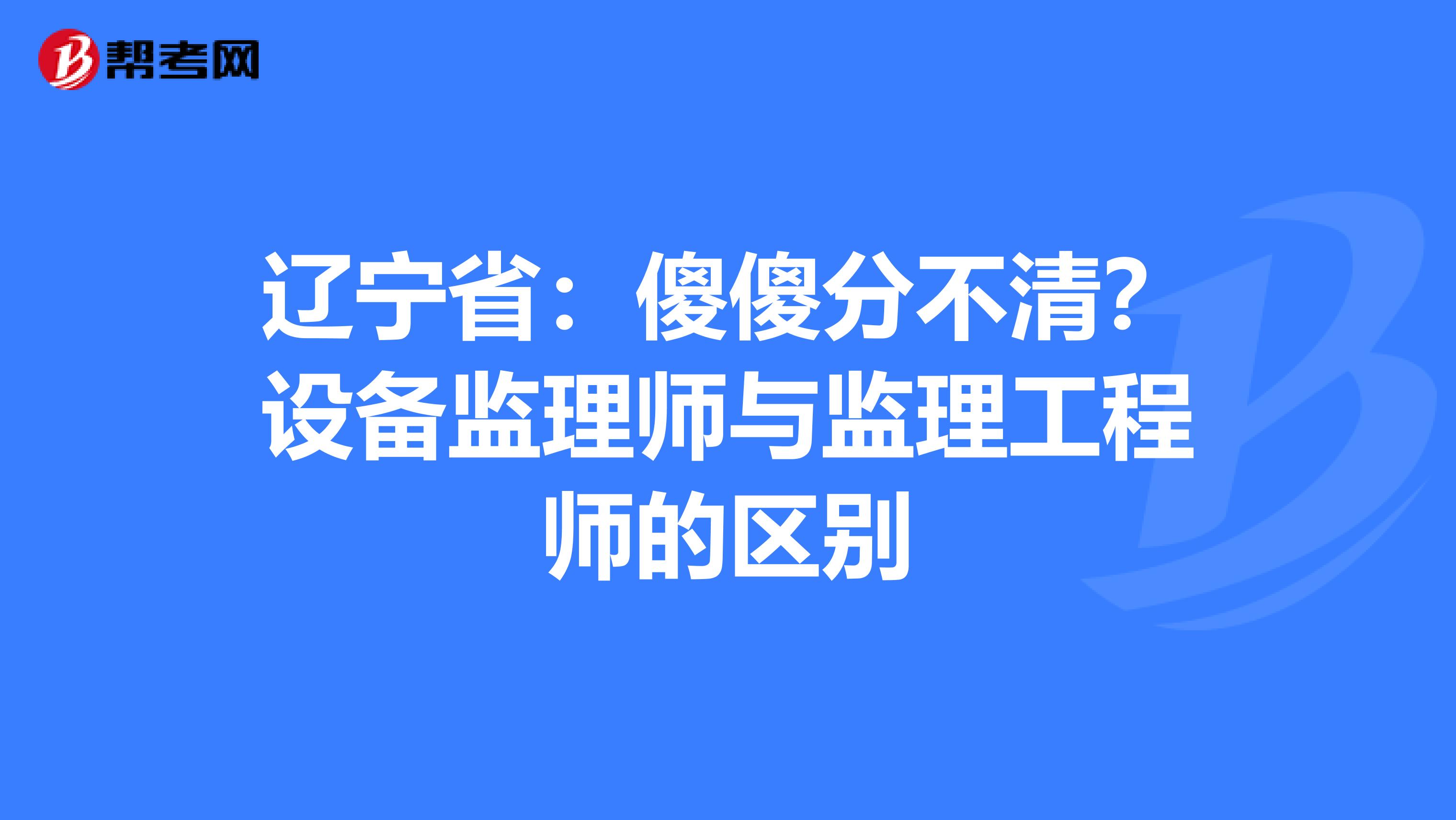 辽宁省：傻傻分不清？设备监理师与监理工程师的区别