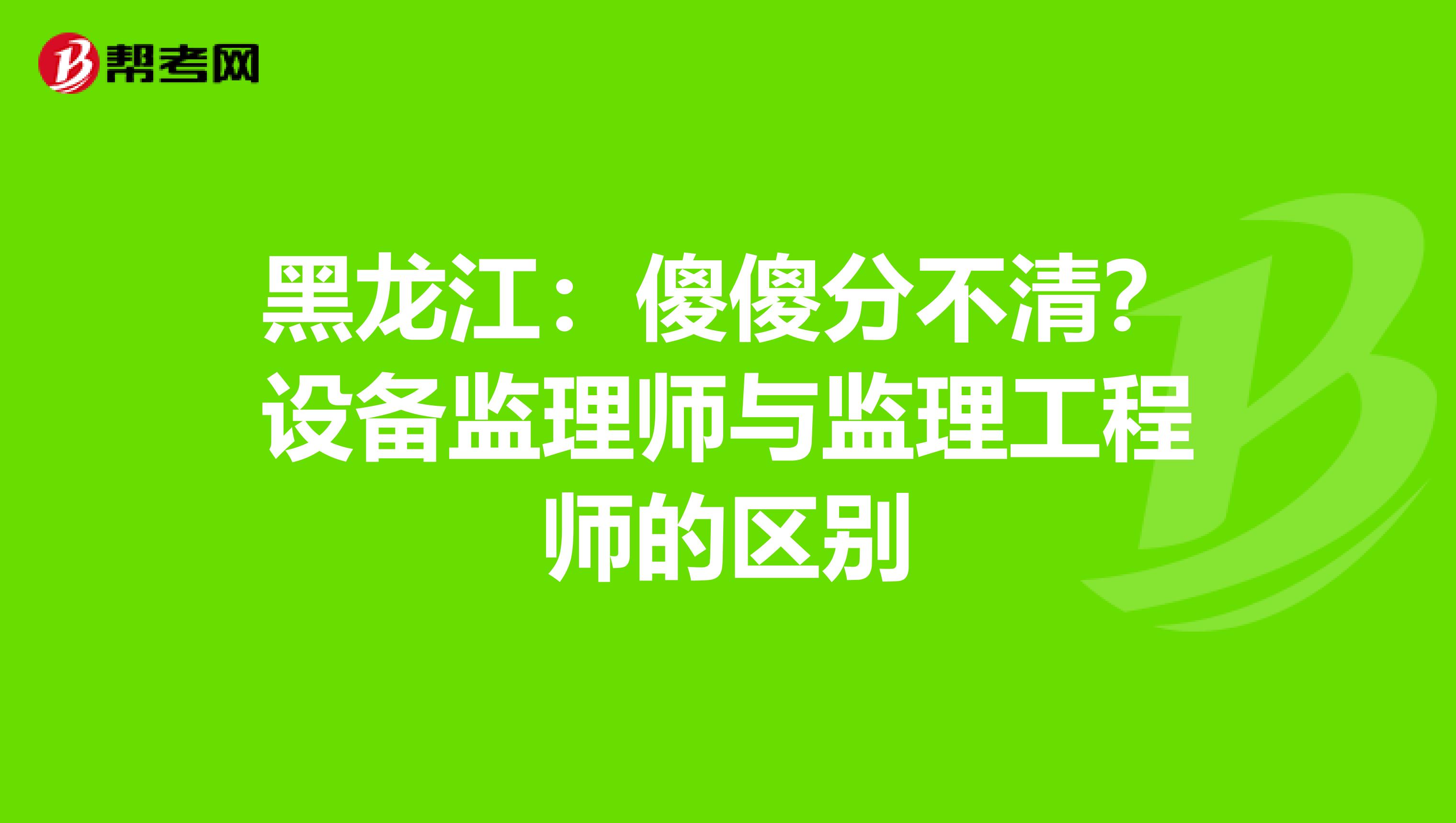 黑龙江：傻傻分不清？设备监理师与监理工程师的区别