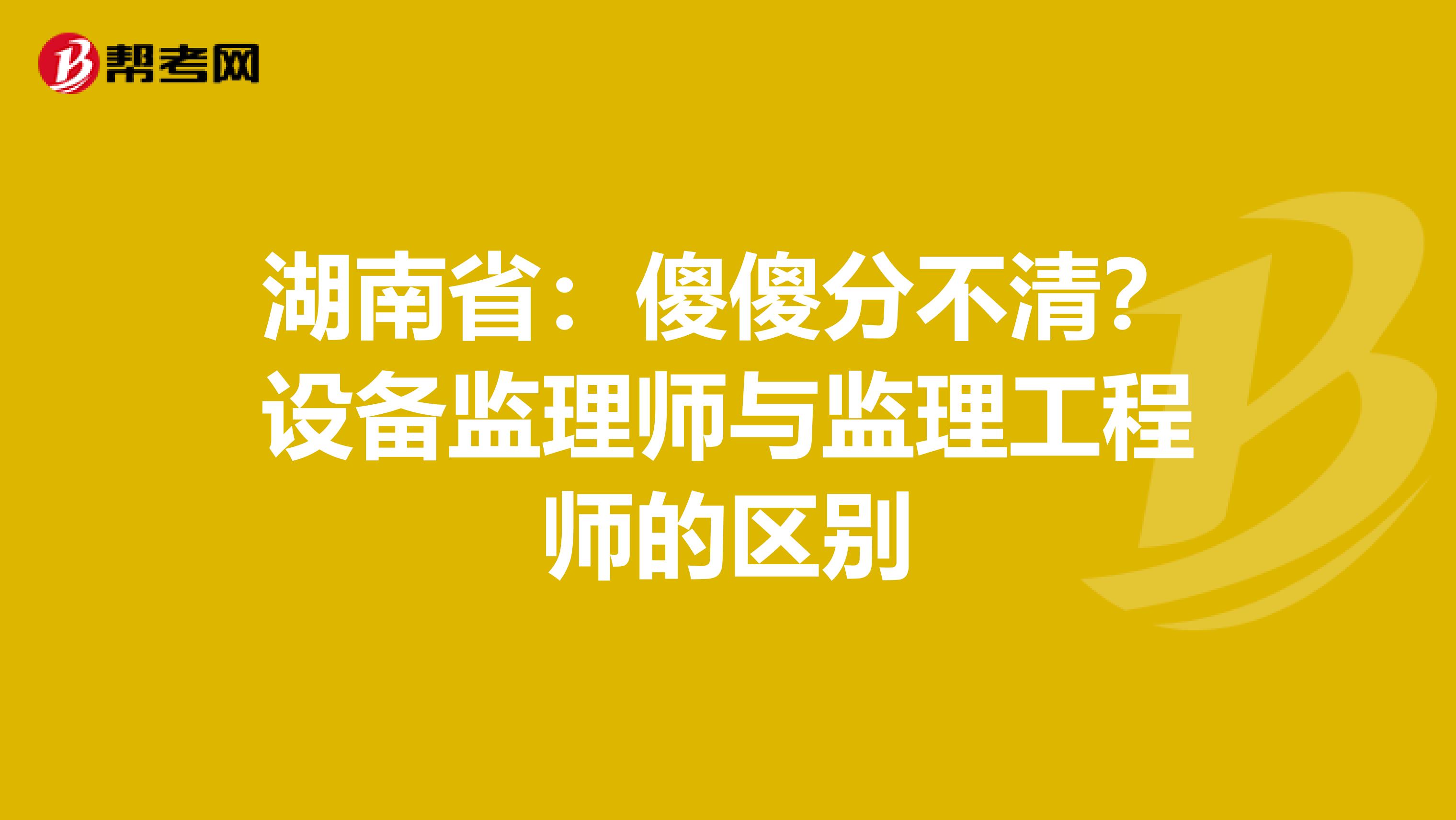 湖南省：傻傻分不清？设备监理师与监理工程师的区别