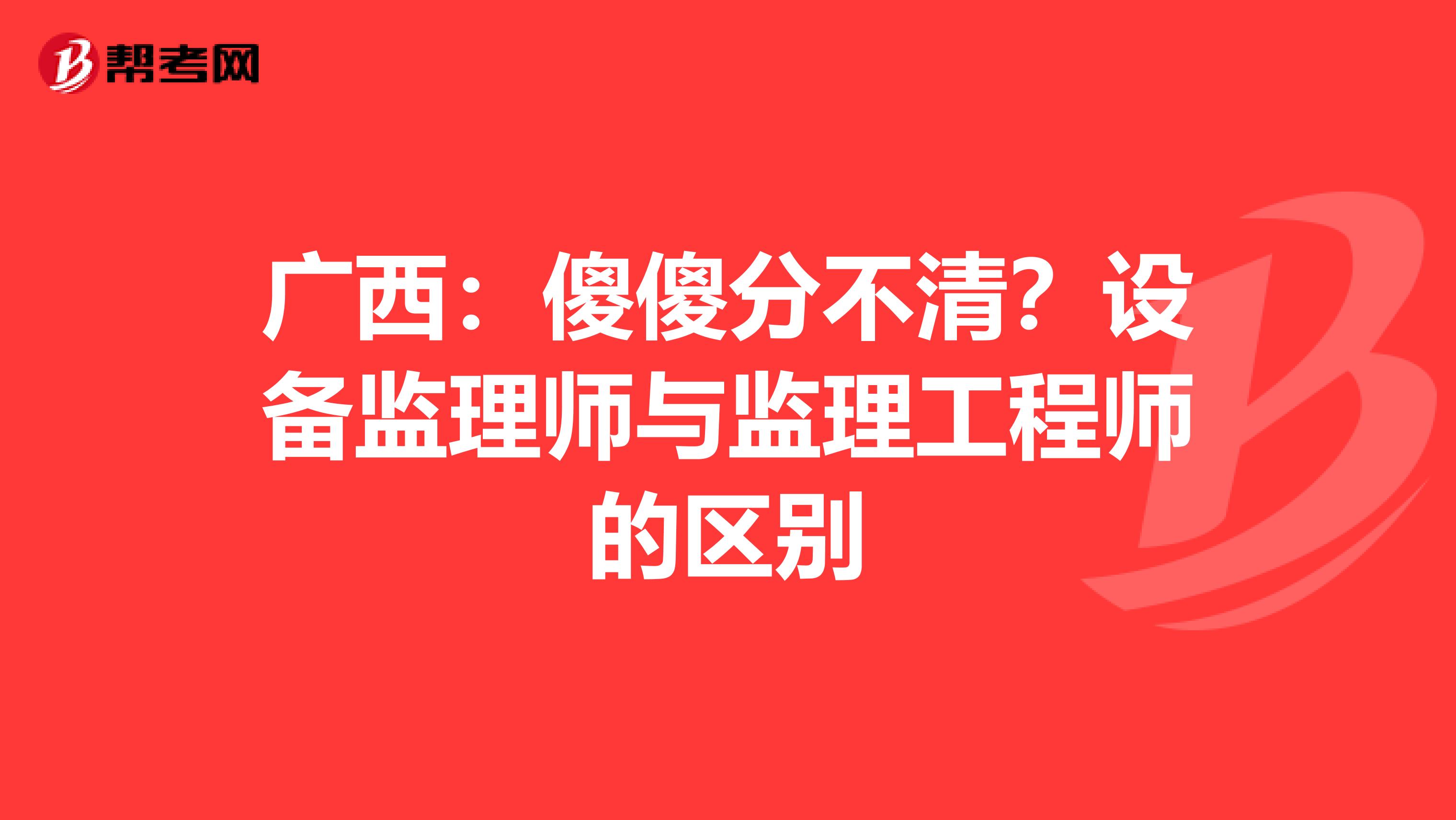 广西：傻傻分不清？设备监理师与监理工程师的区别