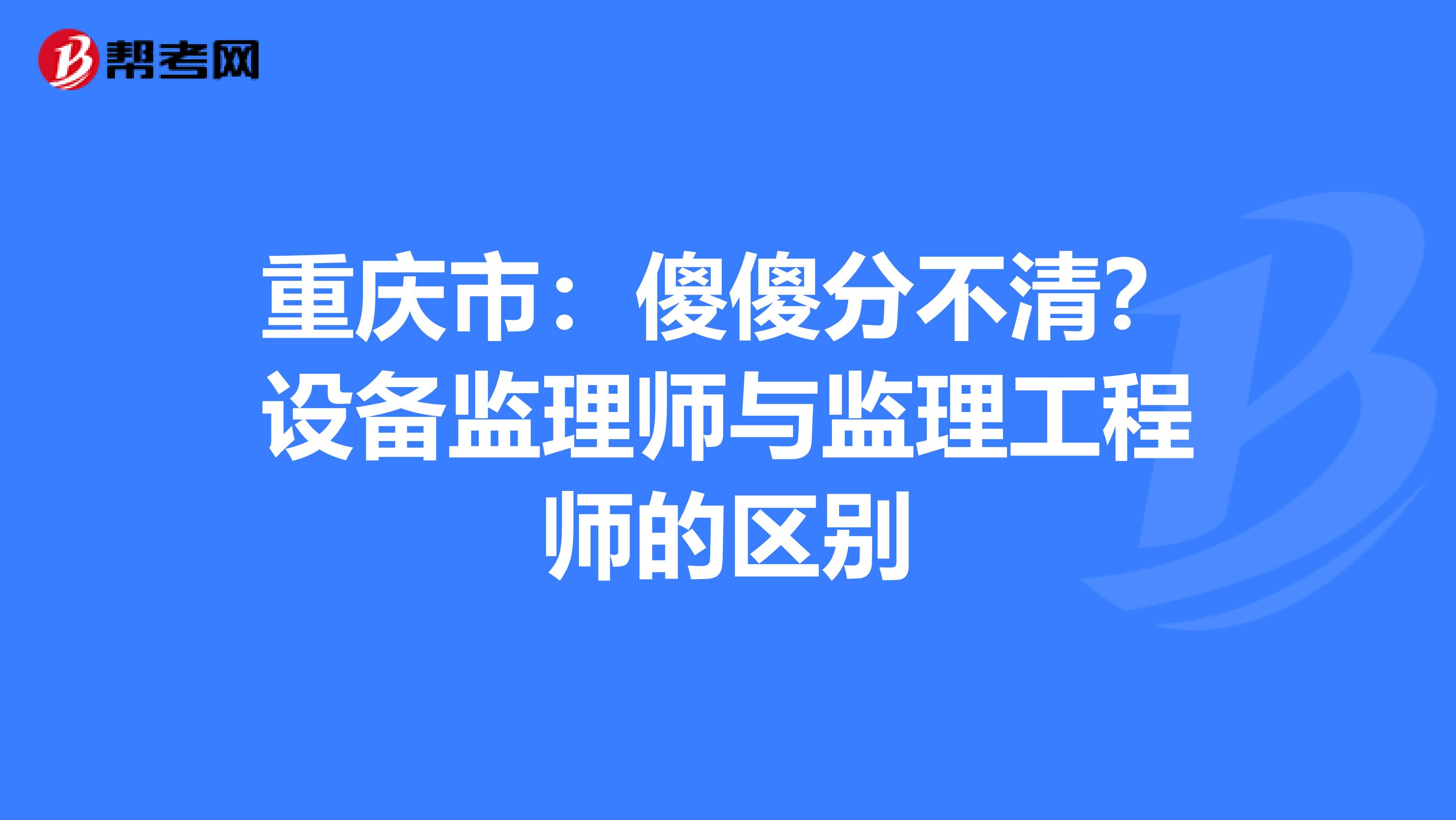 重庆市：傻傻分不清？设备监理师与监理工程师的区别