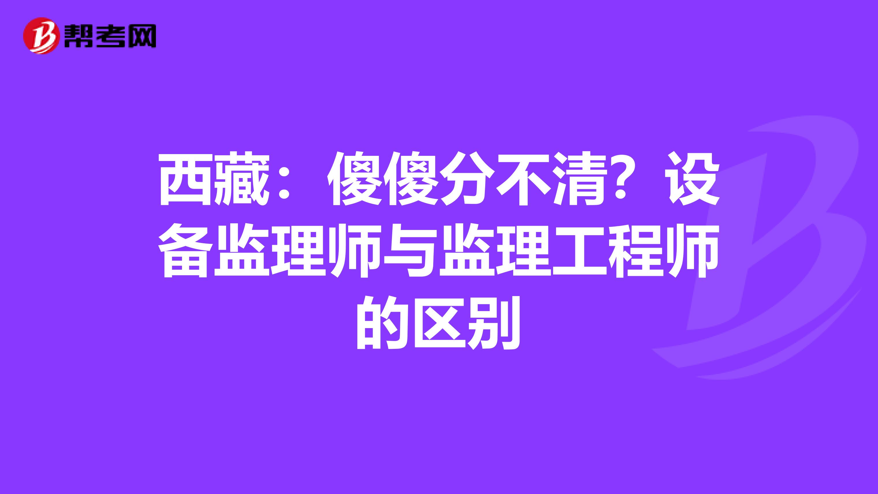 西藏：傻傻分不清？设备监理师与监理工程师的区别