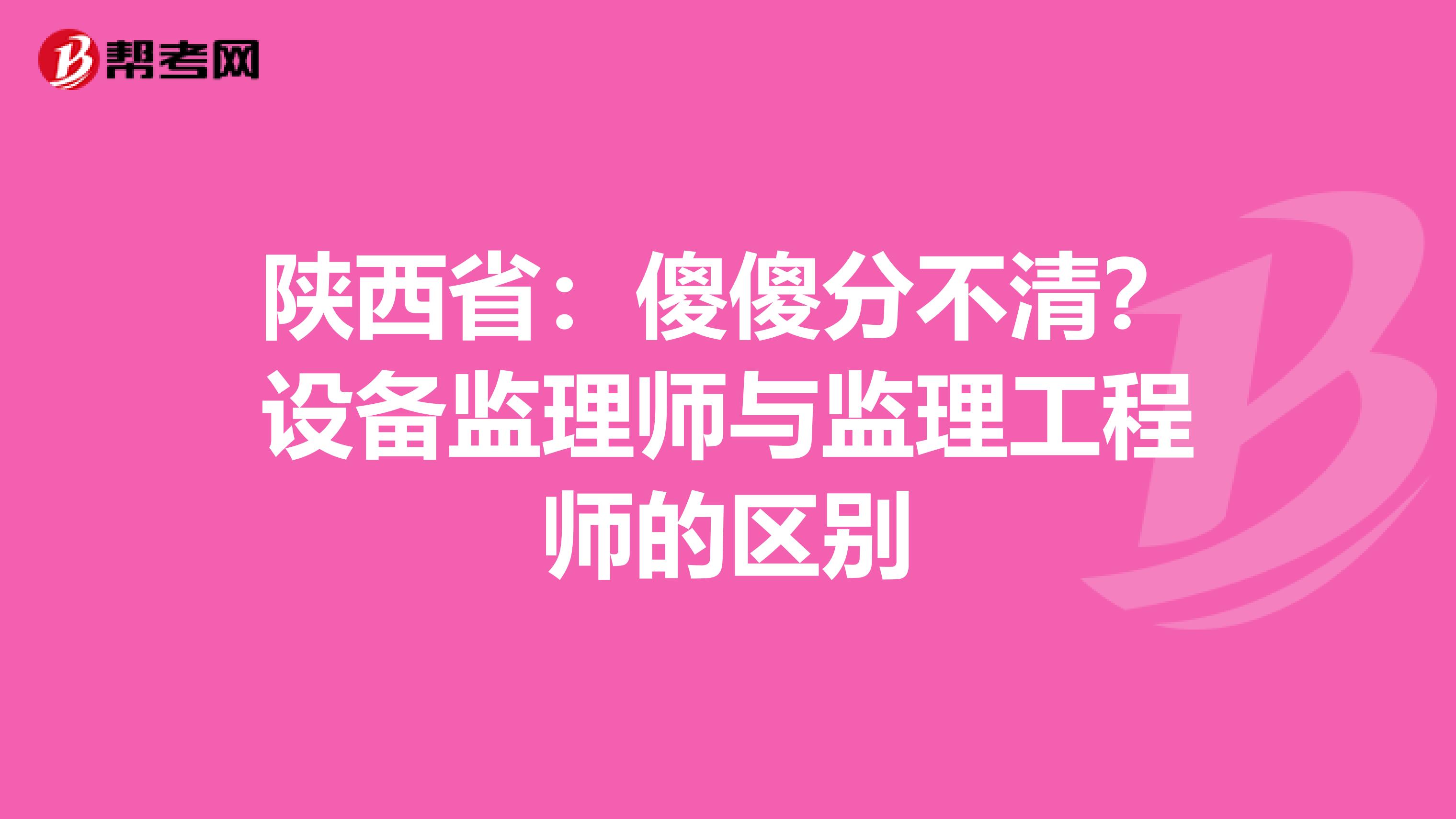 陕西省：傻傻分不清？设备监理师与监理工程师的区别