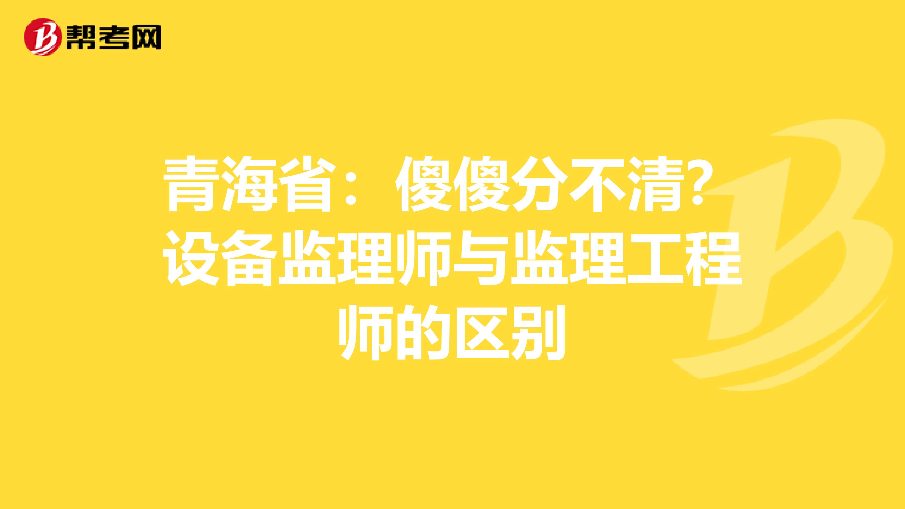 青海省：傻傻分不清？设备监理师与监理工程师的区别