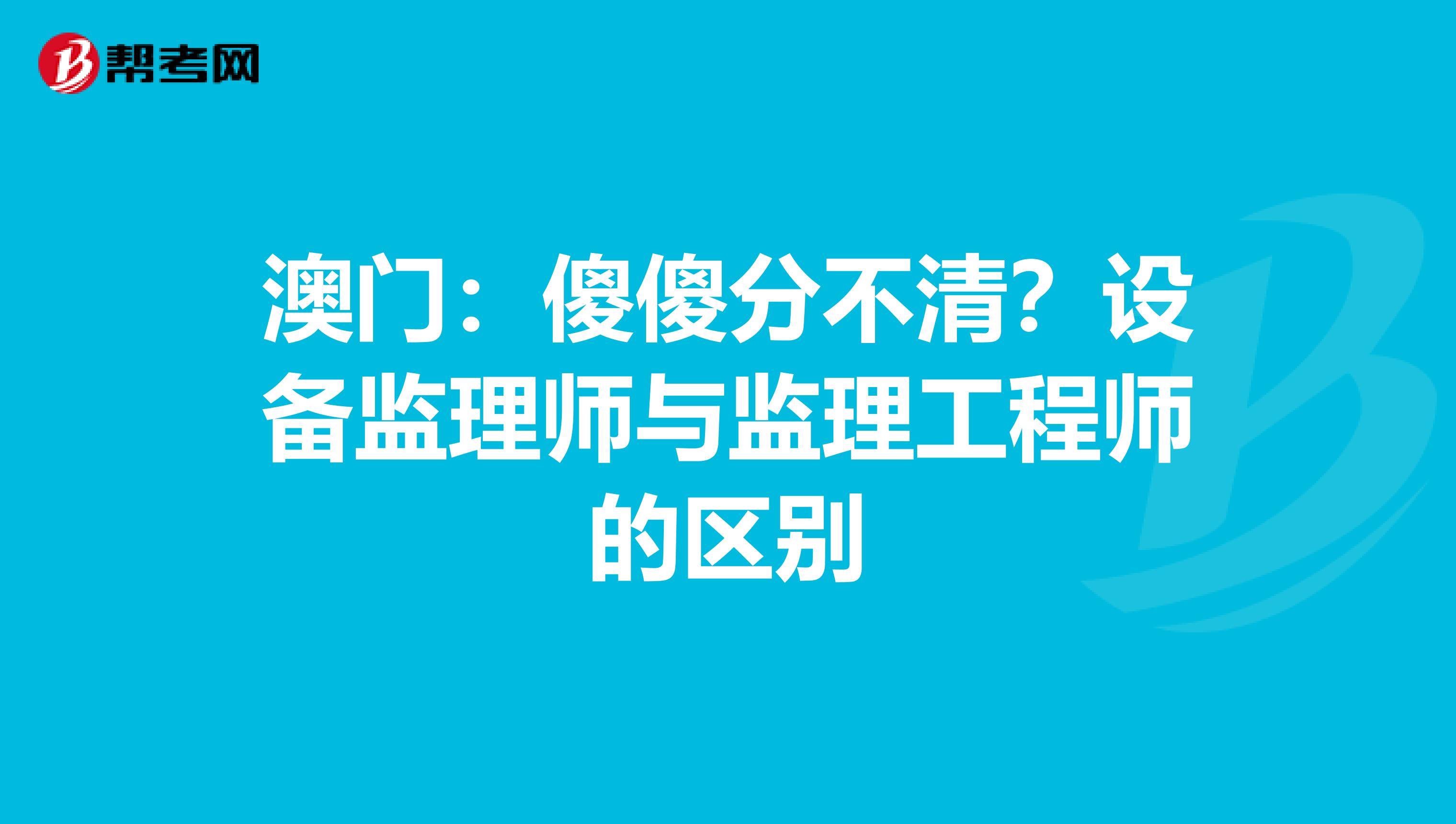 澳门：傻傻分不清？设备监理师与监理工程师的区别