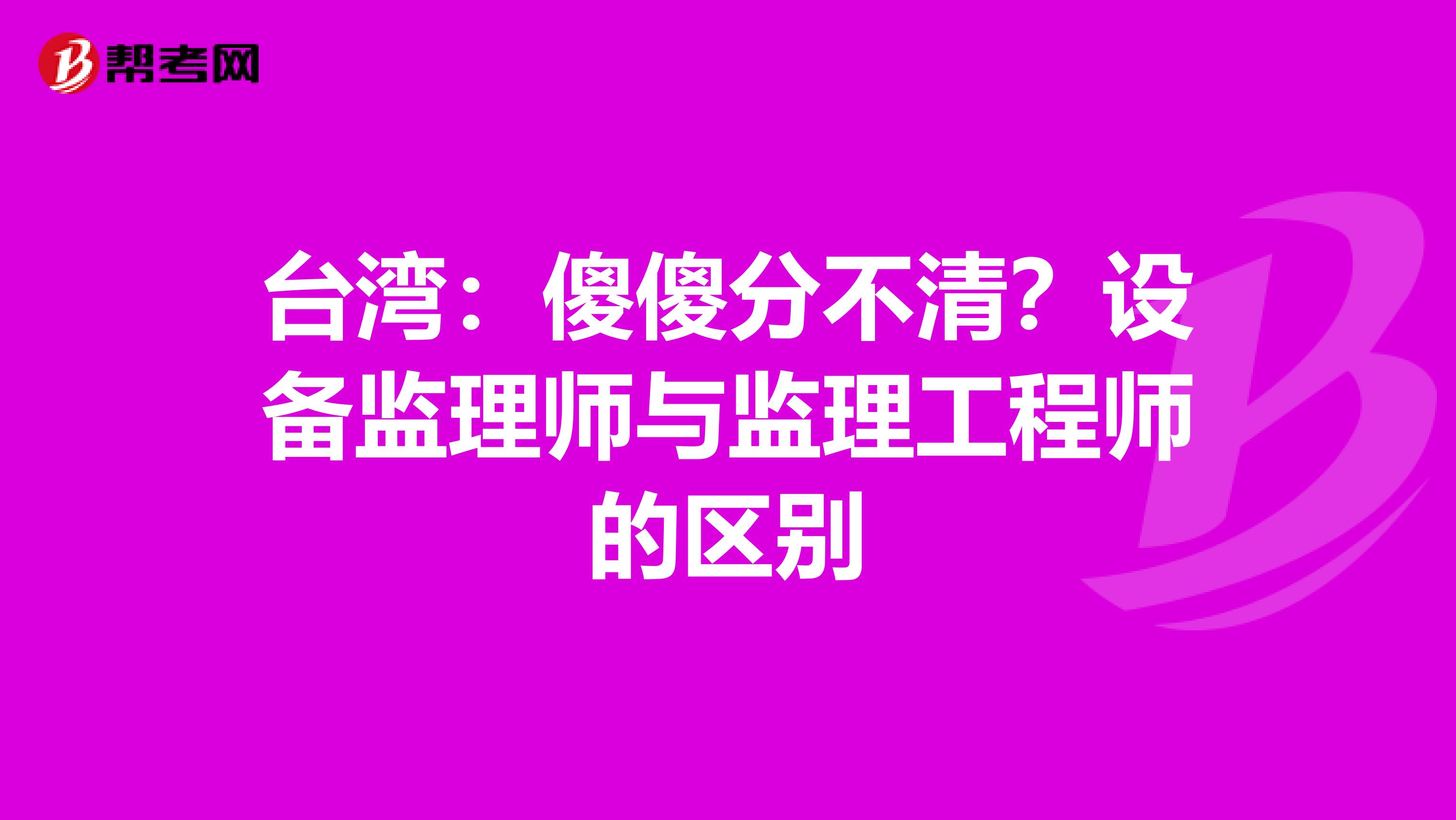台湾：傻傻分不清？设备监理师与监理工程师的区别