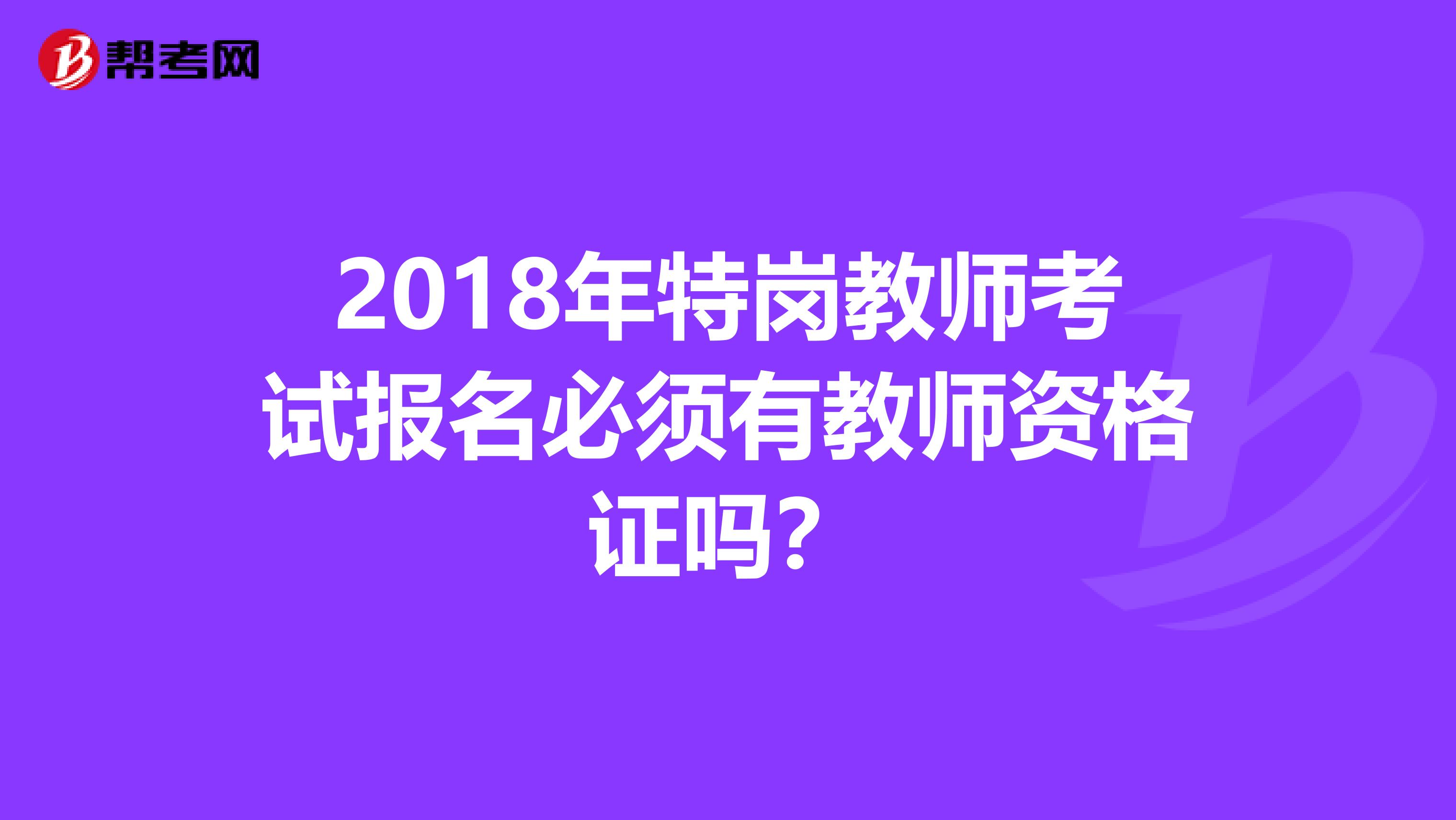 2018年特岗教师考试报名必须有教师资格证吗？