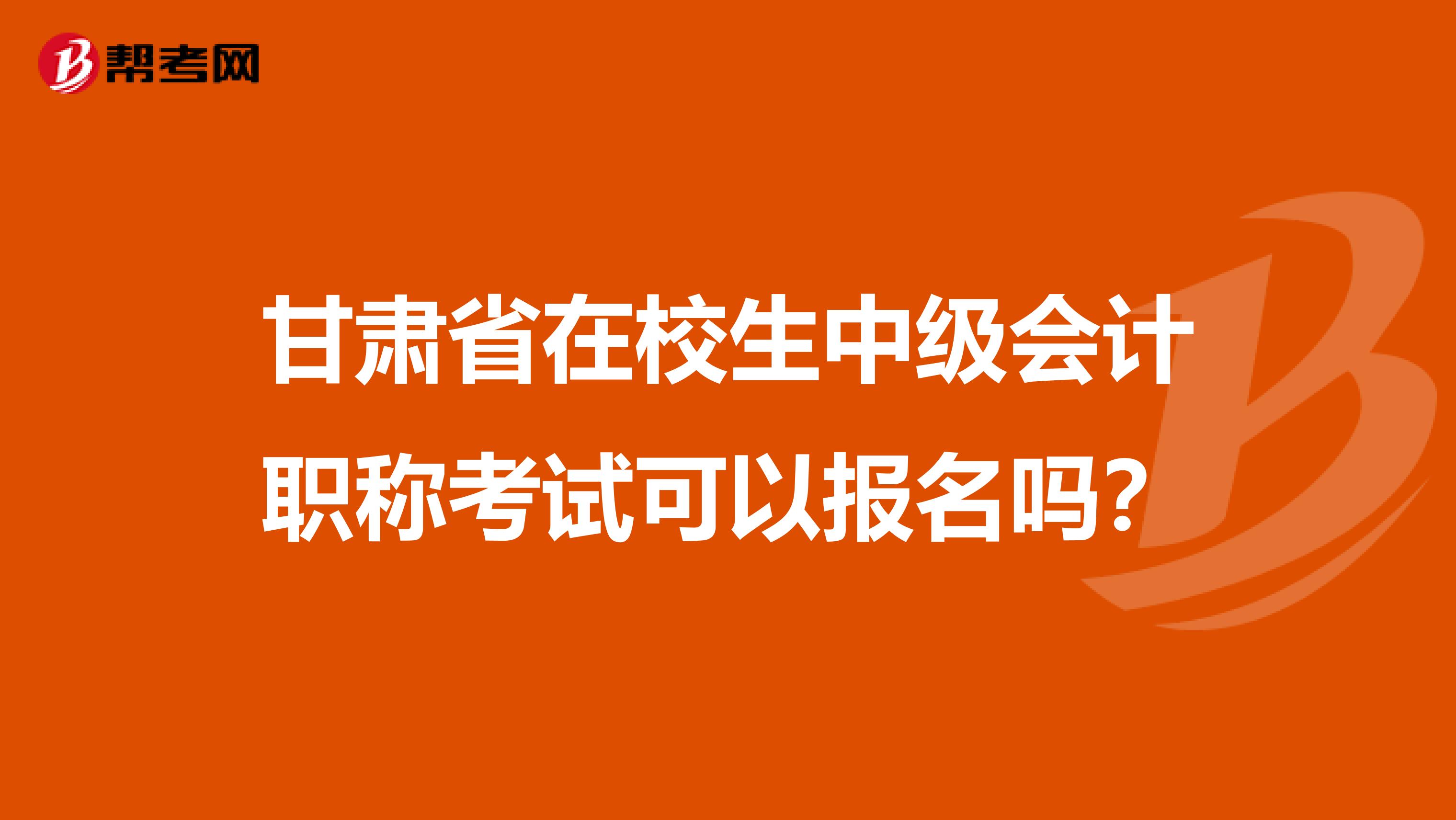 甘肃省在校生中级会计职称考试可以报名吗？