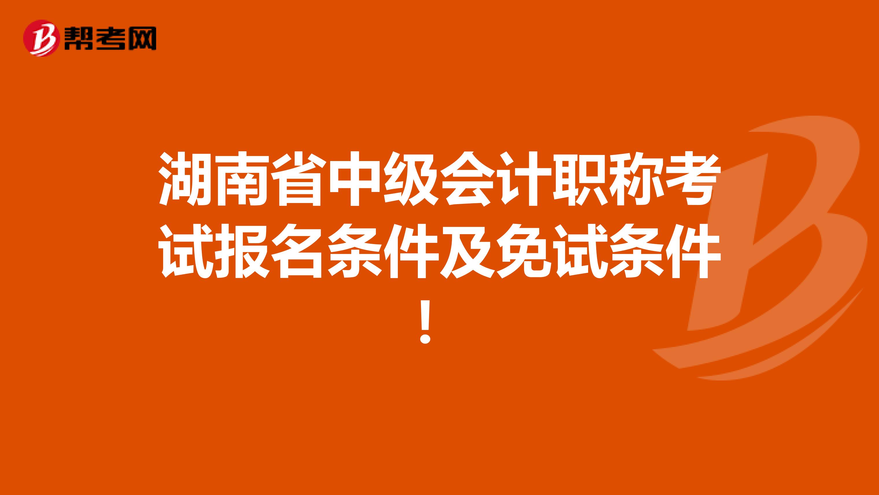 湖南省中级会计职称考试报名条件及免试条件！