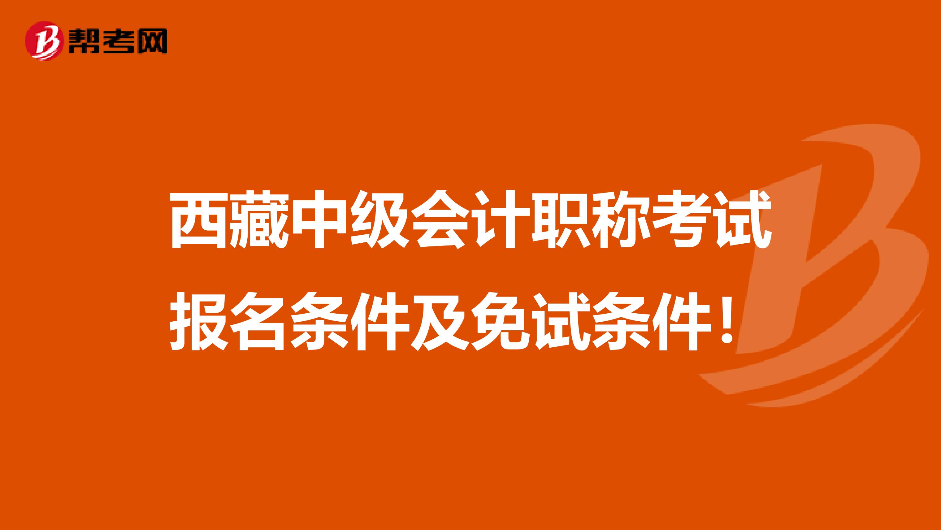 西藏中级会计职称考试报名条件及免试条件！