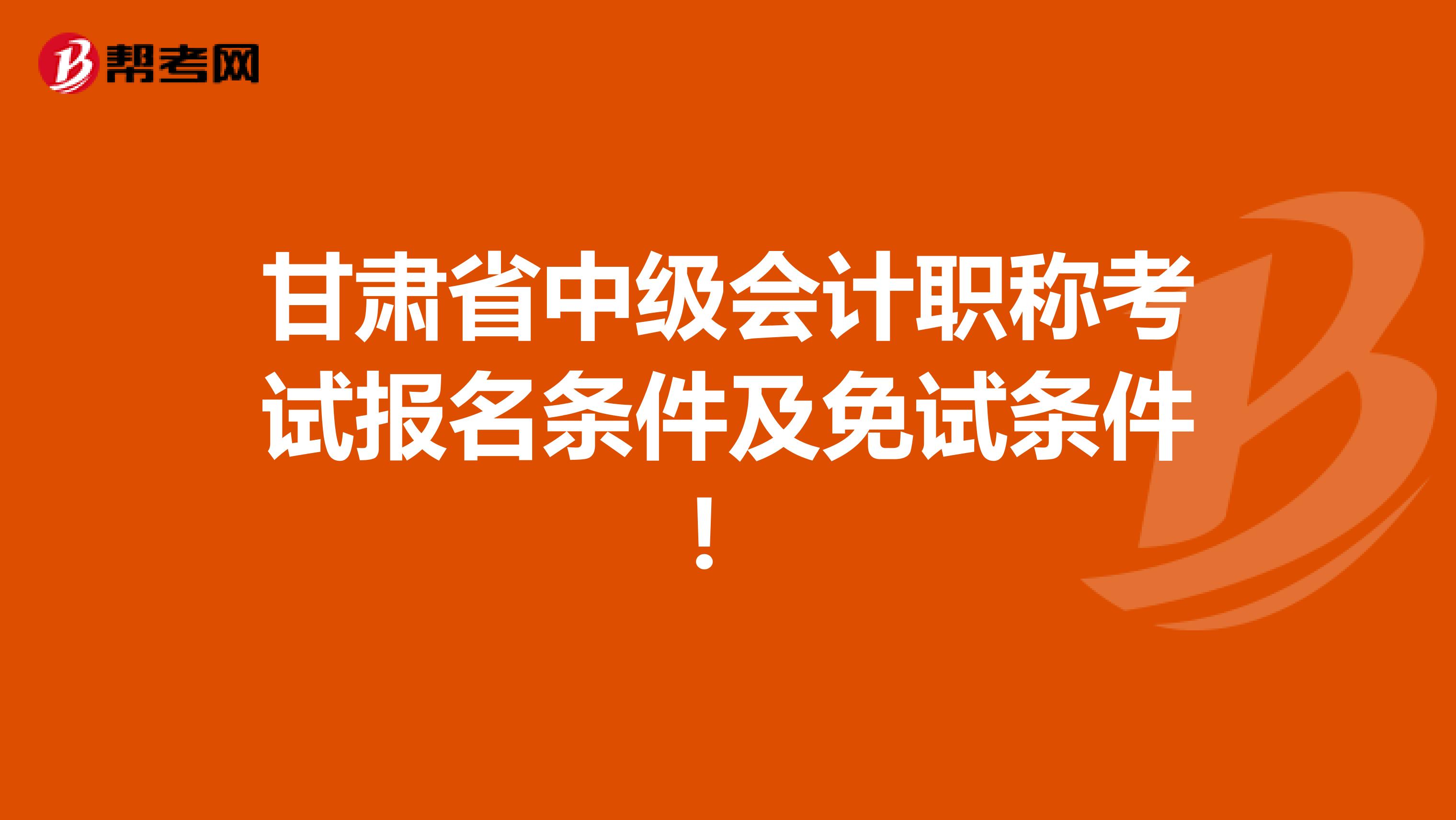 甘肃省中级会计职称考试报名条件及免试条件！