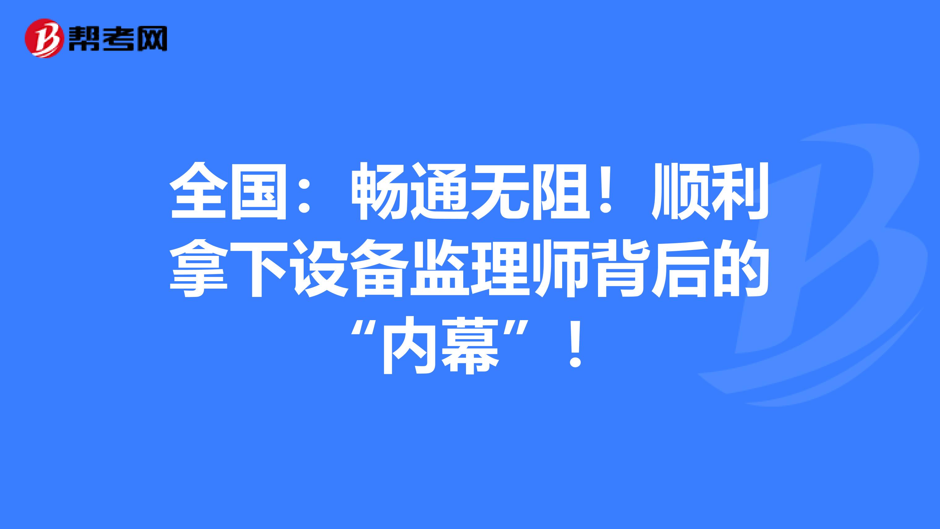 全国：畅通无阻！顺利拿下设备监理师背后的“内幕”！