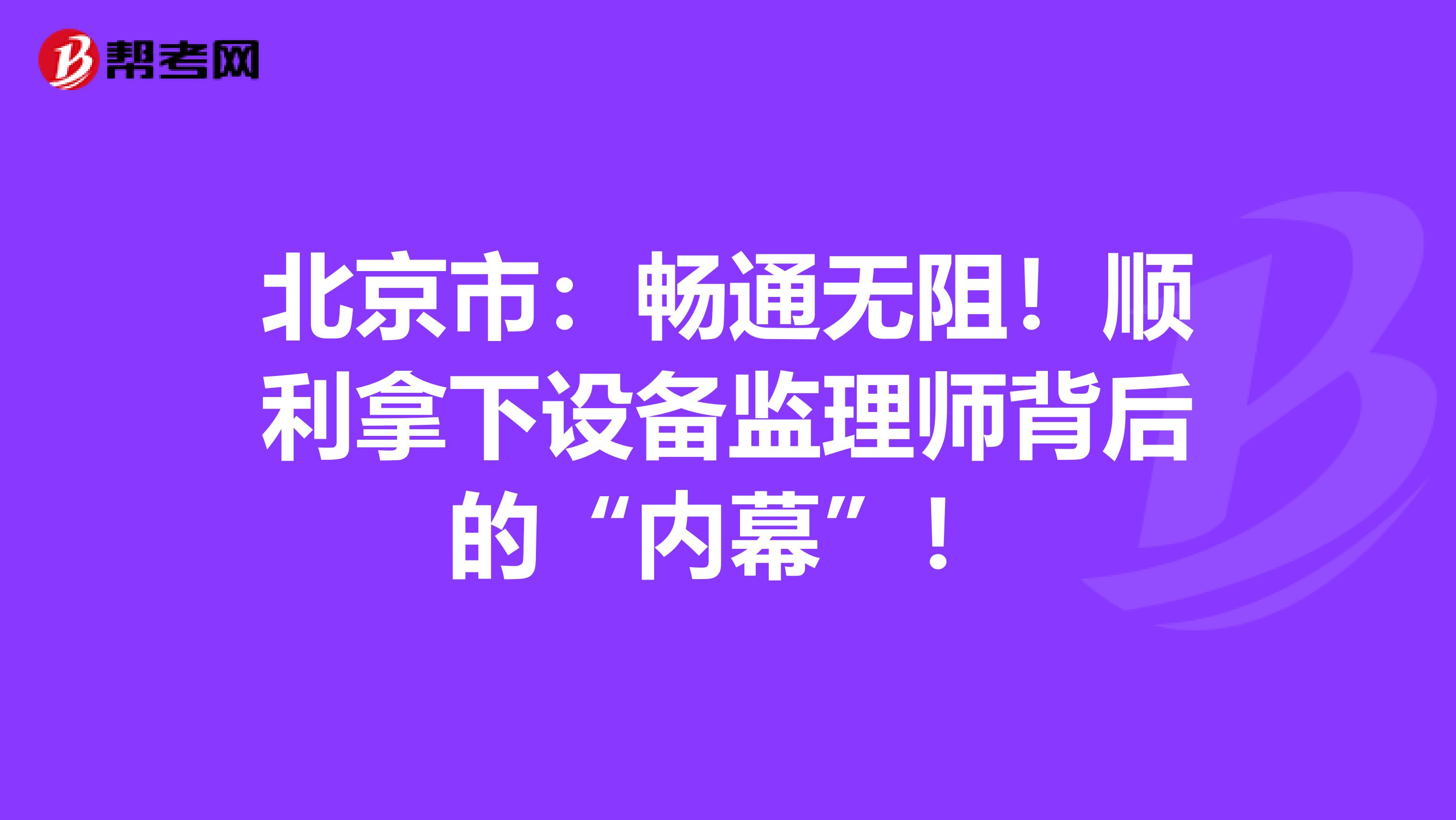 北京市：畅通无阻！顺利拿下设备监理师背后的“内幕”！