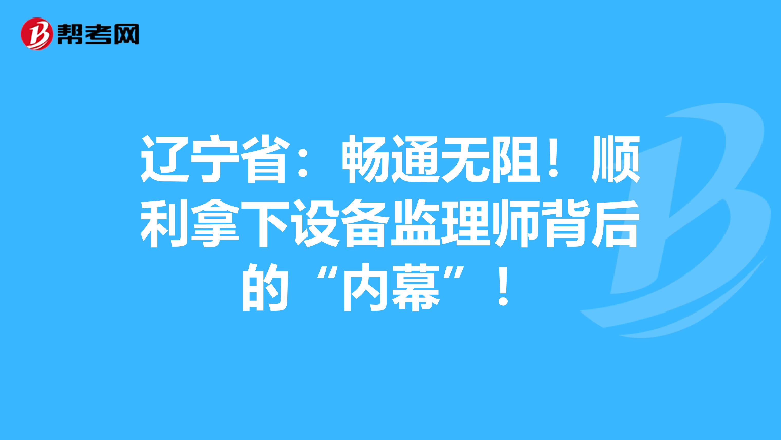 辽宁省：畅通无阻！顺利拿下设备监理师背后的“内幕”！